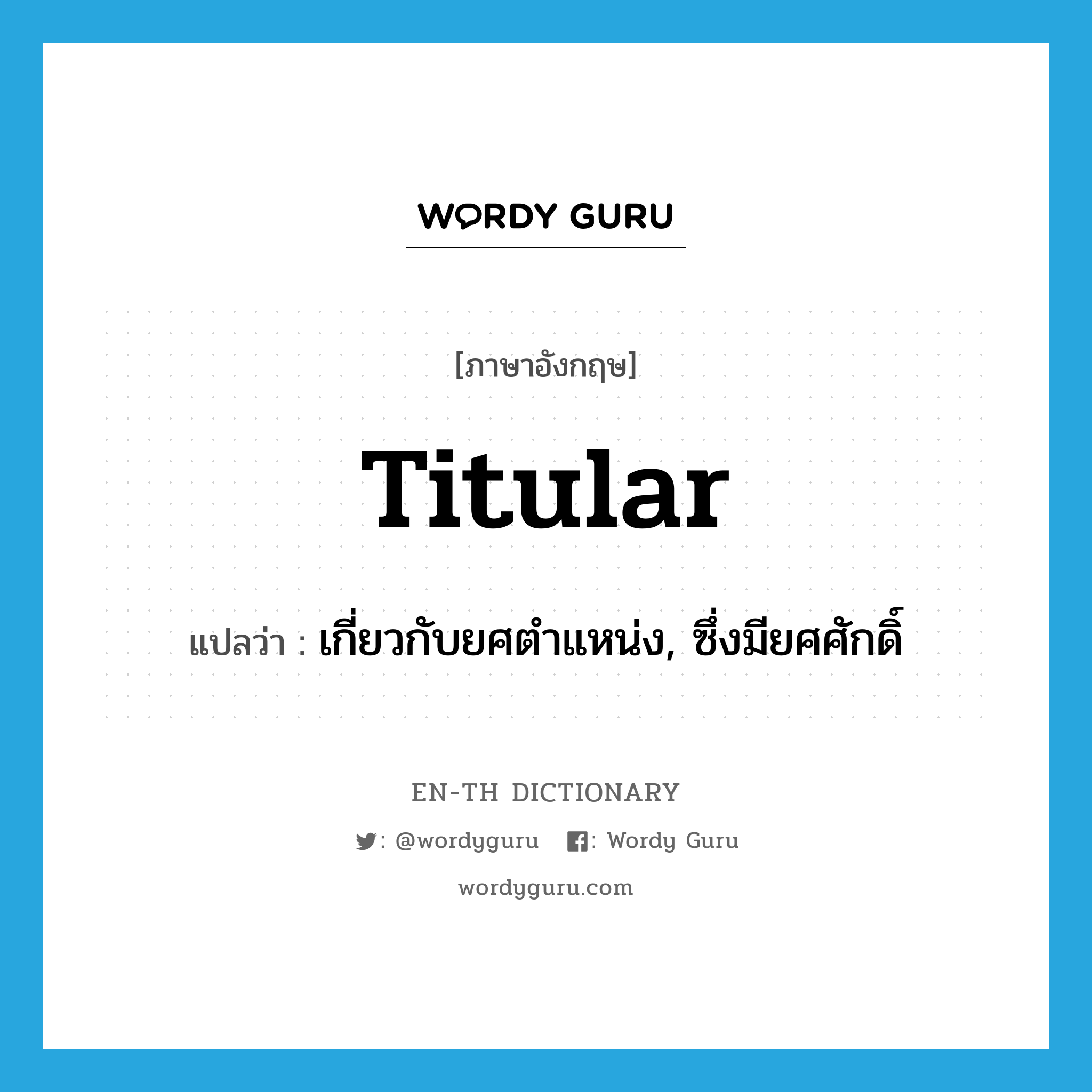 titular แปลว่า?, คำศัพท์ภาษาอังกฤษ titular แปลว่า เกี่ยวกับยศตำแหน่ง, ซึ่งมียศศักดิ์ ประเภท ADJ หมวด ADJ