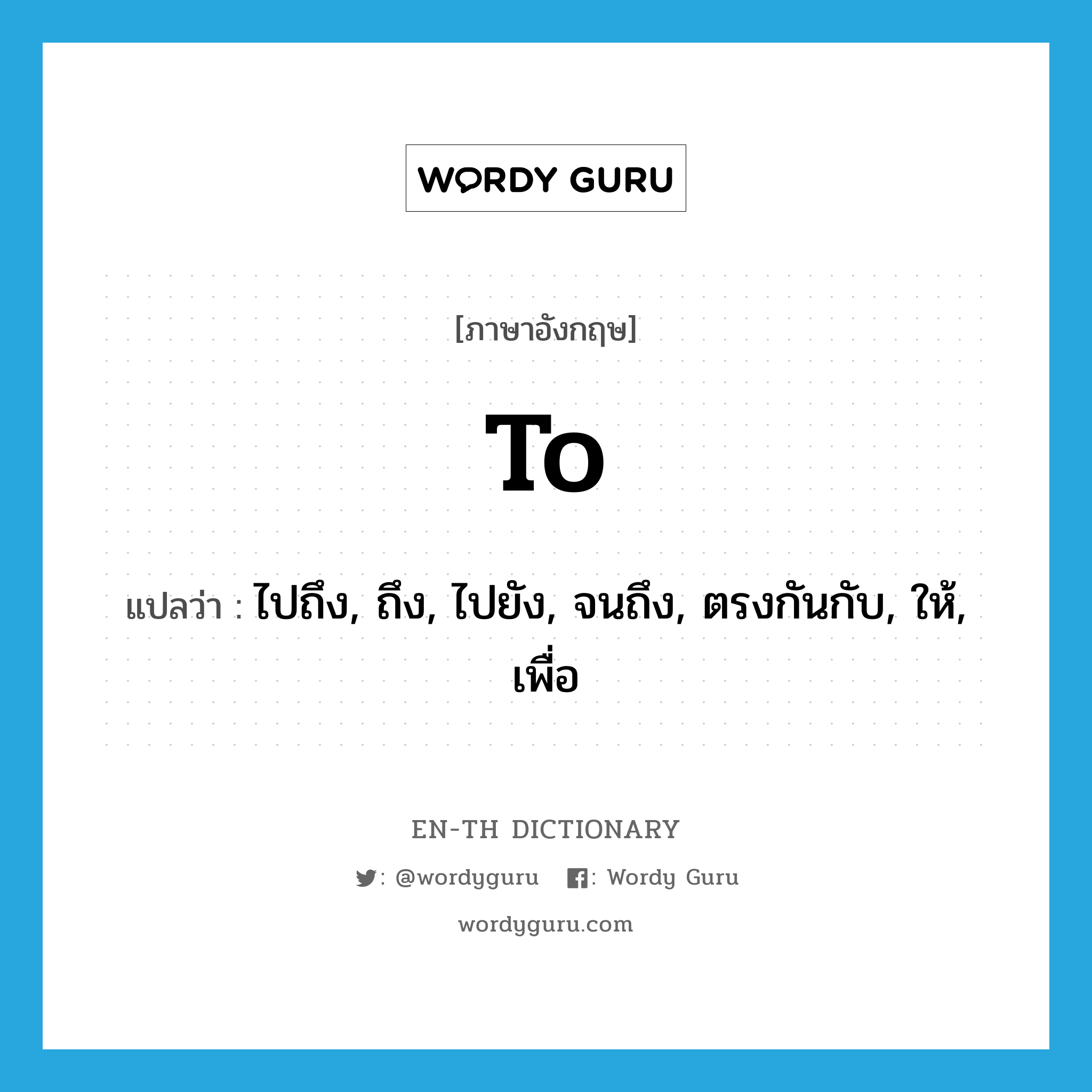 to แปลว่า?, คำศัพท์ภาษาอังกฤษ to แปลว่า ไปถึง, ถึง, ไปยัง, จนถึง, ตรงกันกับ, ให้, เพื่อ ประเภท ADV หมวด ADV