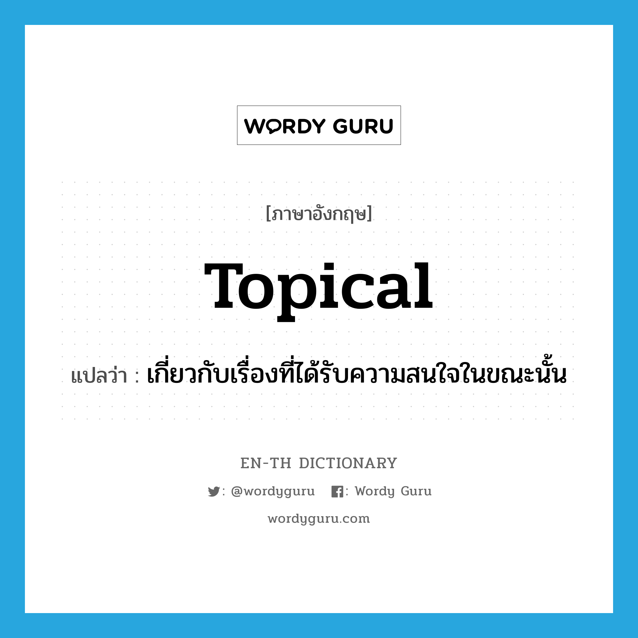 topical แปลว่า?, คำศัพท์ภาษาอังกฤษ topical แปลว่า เกี่ยวกับเรื่องที่ได้รับความสนใจในขณะนั้น ประเภท ADJ หมวด ADJ