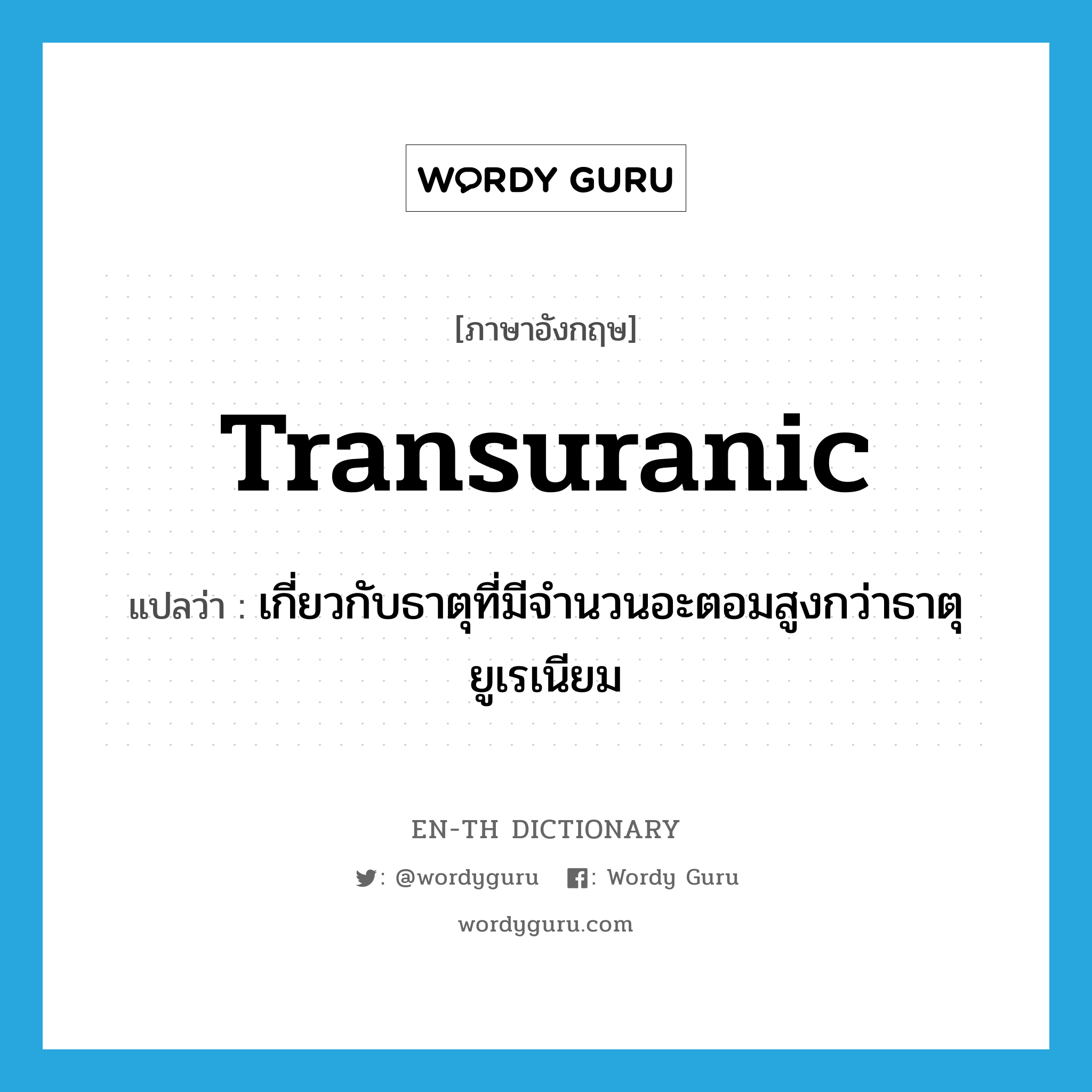 transuranic แปลว่า?, คำศัพท์ภาษาอังกฤษ transuranic แปลว่า เกี่ยวกับธาตุที่มีจำนวนอะตอมสูงกว่าธาตุยูเรเนียม ประเภท ADJ หมวด ADJ