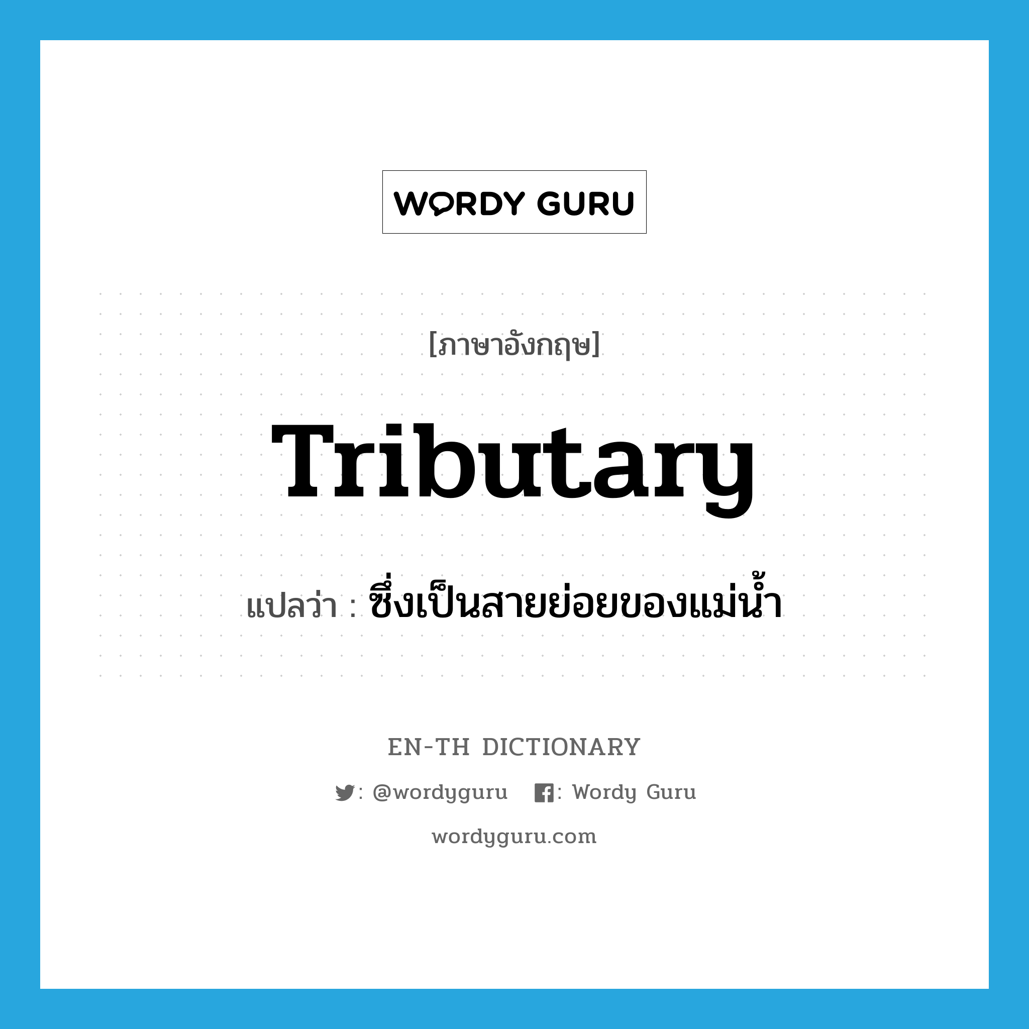 tributary แปลว่า?, คำศัพท์ภาษาอังกฤษ tributary แปลว่า ซึ่งเป็นสายย่อยของแม่น้ำ ประเภท ADJ หมวด ADJ