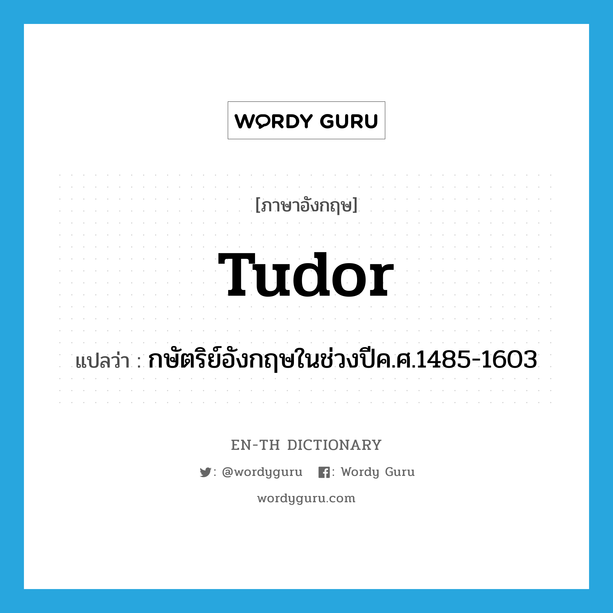 Tudor แปลว่า?, คำศัพท์ภาษาอังกฤษ Tudor แปลว่า กษัตริย์อังกฤษในช่วงปีค.ศ.1485-1603 ประเภท N หมวด N