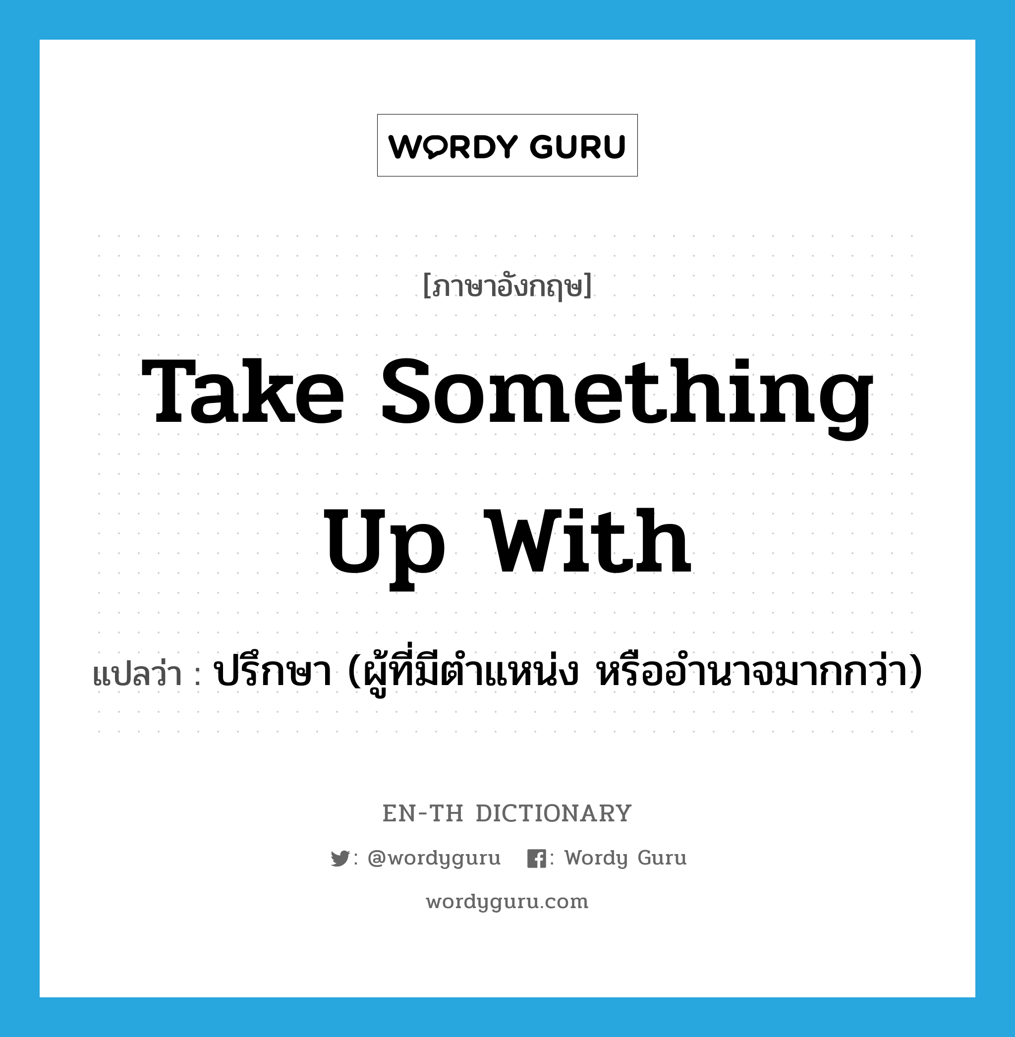 take something up with แปลว่า?, คำศัพท์ภาษาอังกฤษ take something up with แปลว่า ปรึกษา (ผู้ที่มีตำแหน่ง หรืออำนาจมากกว่า) ประเภท IDM หมวด IDM