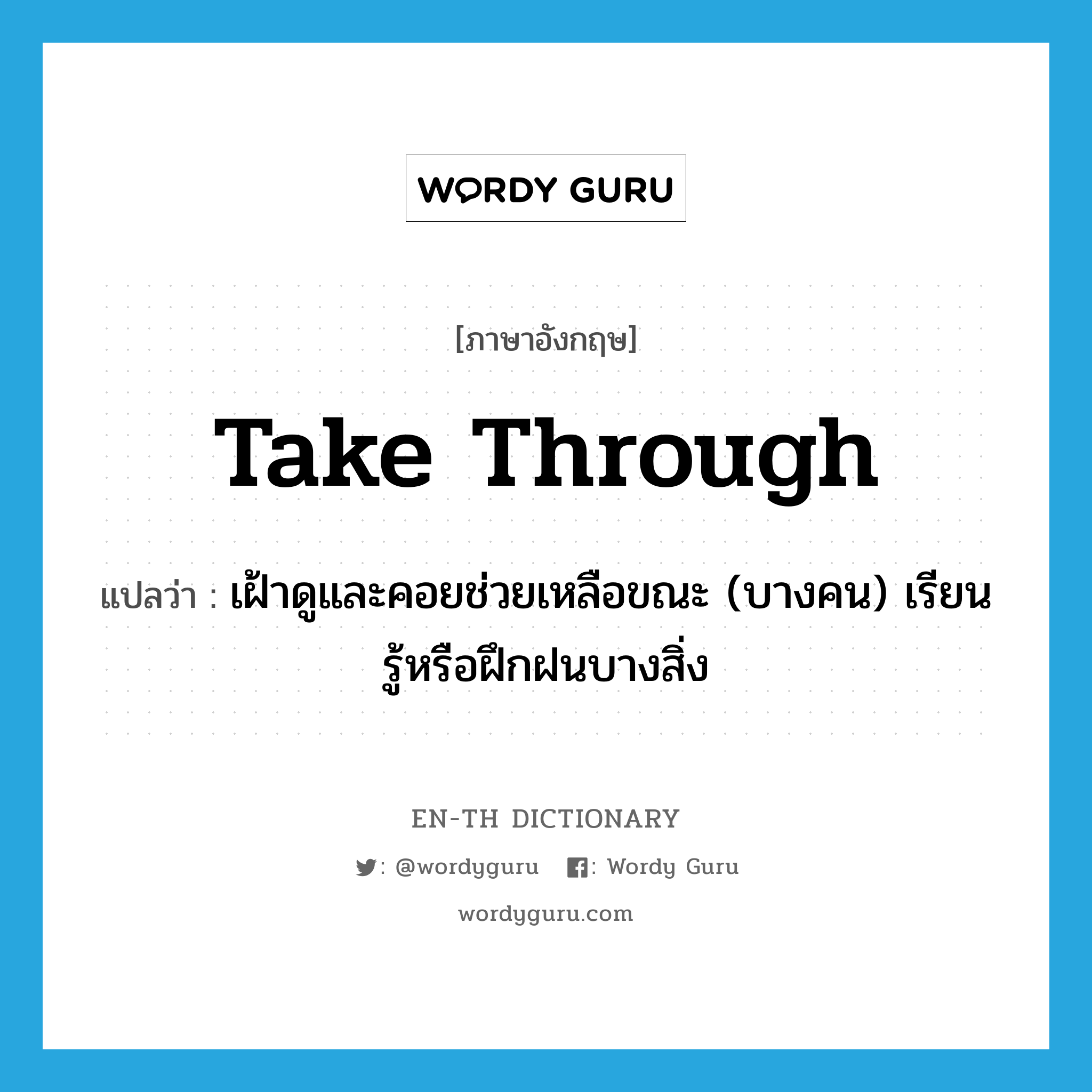 take through แปลว่า?, คำศัพท์ภาษาอังกฤษ take through แปลว่า เฝ้าดูและคอยช่วยเหลือขณะ (บางคน) เรียนรู้หรือฝึกฝนบางสิ่ง ประเภท PHRV หมวด PHRV