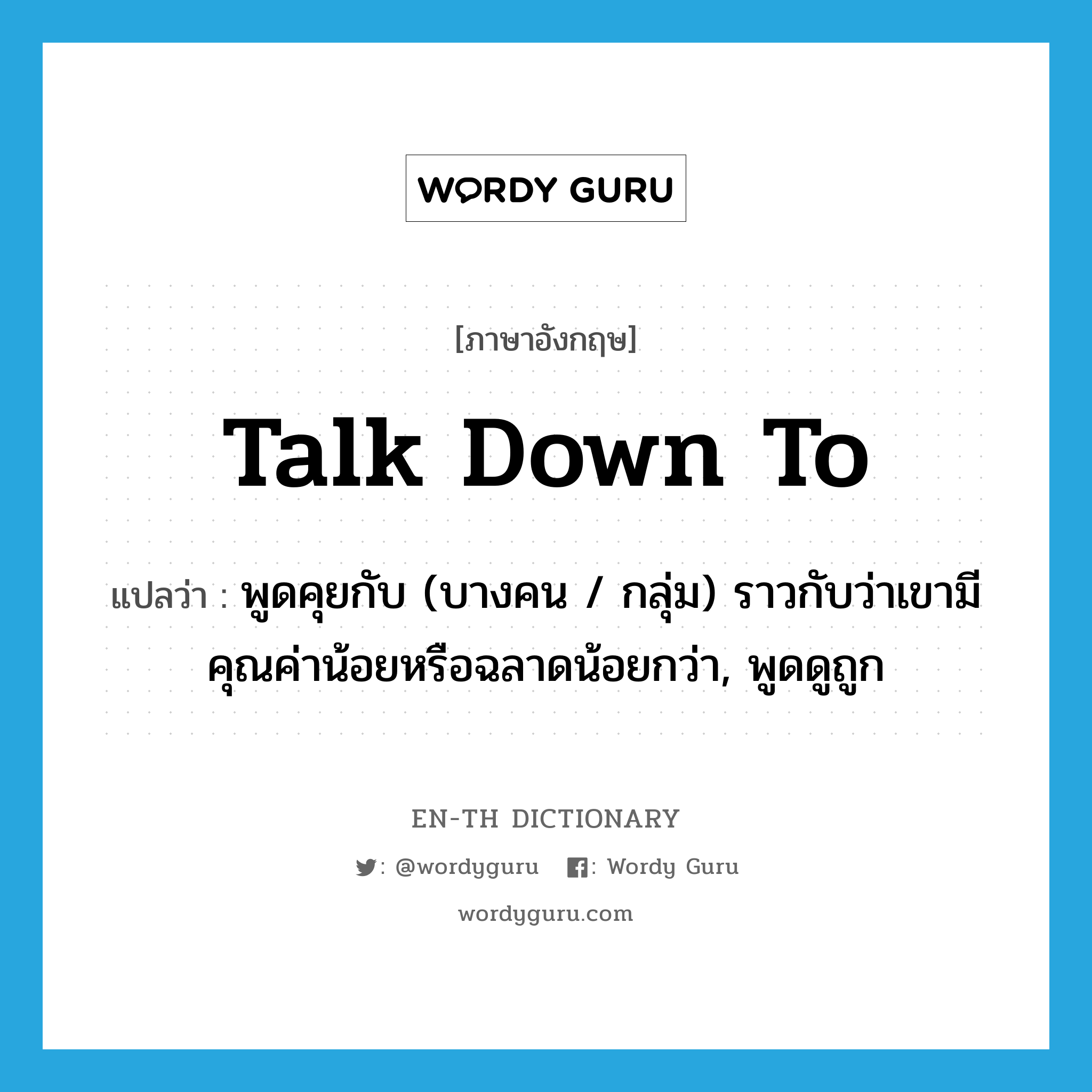 talk down to แปลว่า?, คำศัพท์ภาษาอังกฤษ talk down to แปลว่า พูดคุยกับ (บางคน / กลุ่ม) ราวกับว่าเขามีคุณค่าน้อยหรือฉลาดน้อยกว่า, พูดดูถูก ประเภท PHRV หมวด PHRV