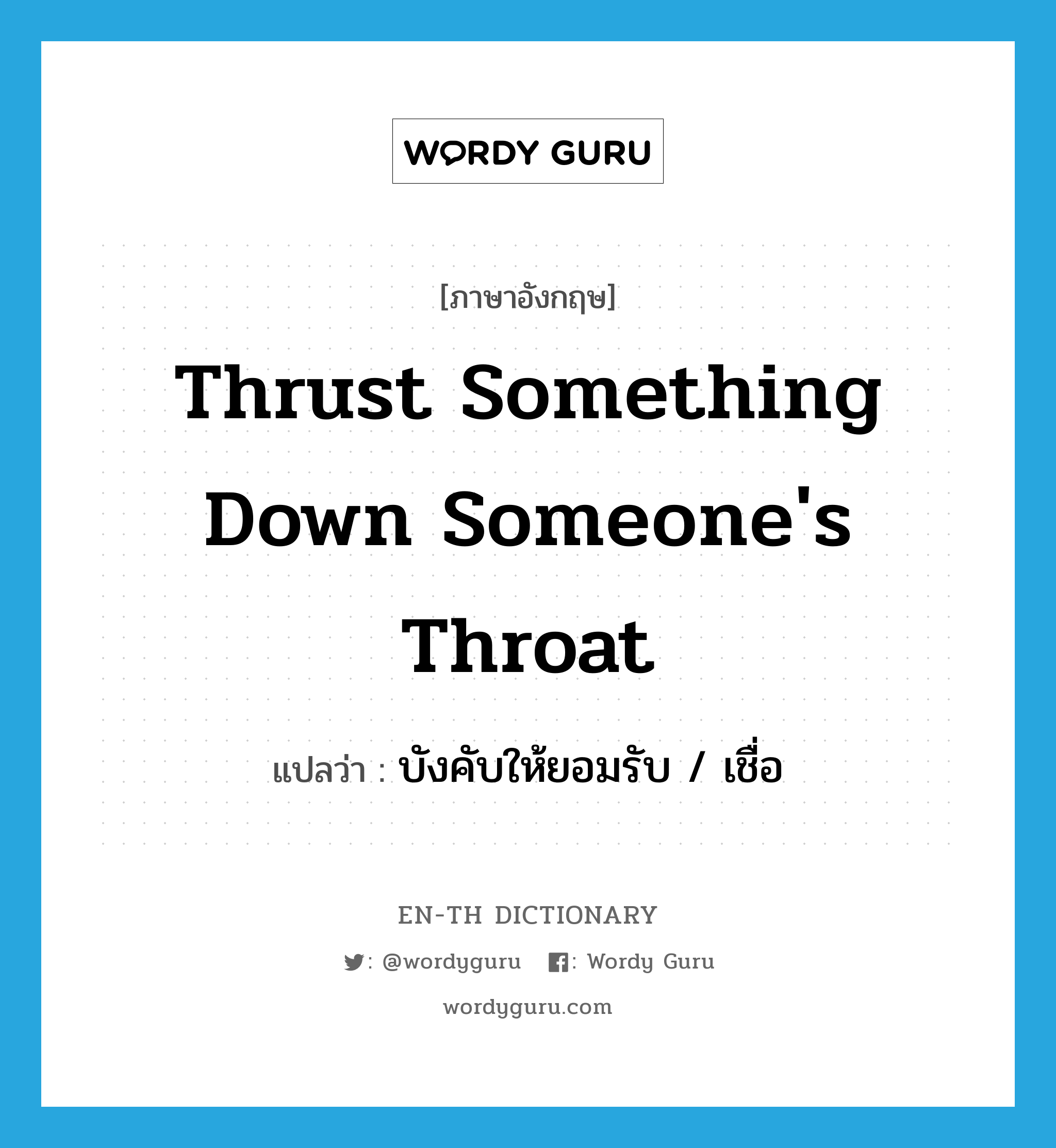 thrust something down someone&#39;s throat แปลว่า?, คำศัพท์ภาษาอังกฤษ thrust something down someone&#39;s throat แปลว่า บังคับให้ยอมรับ / เชื่อ ประเภท IDM หมวด IDM