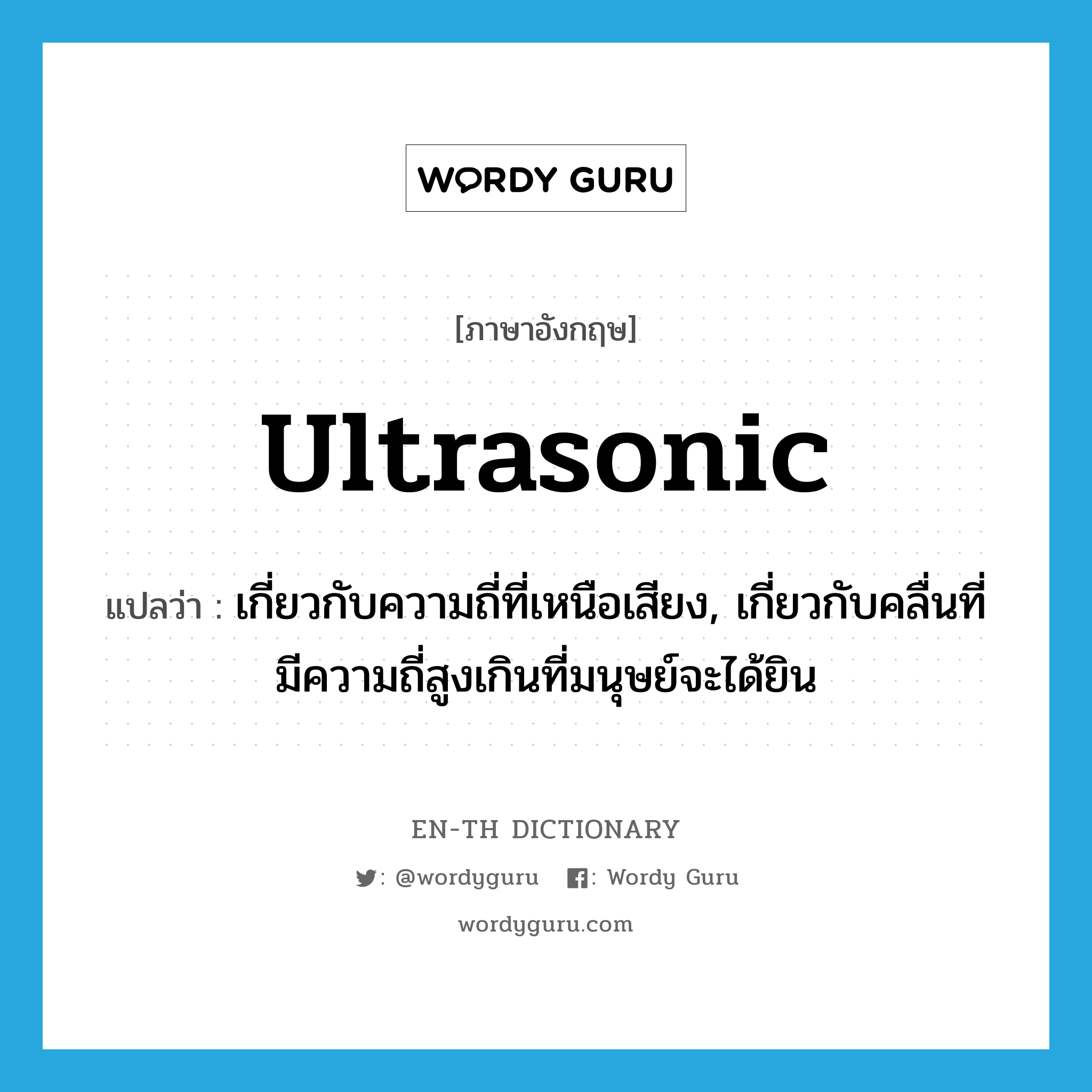 ultrasonic แปลว่า?, คำศัพท์ภาษาอังกฤษ ultrasonic แปลว่า เกี่ยวกับความถี่ที่เหนือเสียง, เกี่ยวกับคลื่นที่มีความถี่สูงเกินที่มนุษย์จะได้ยิน ประเภท ADJ หมวด ADJ