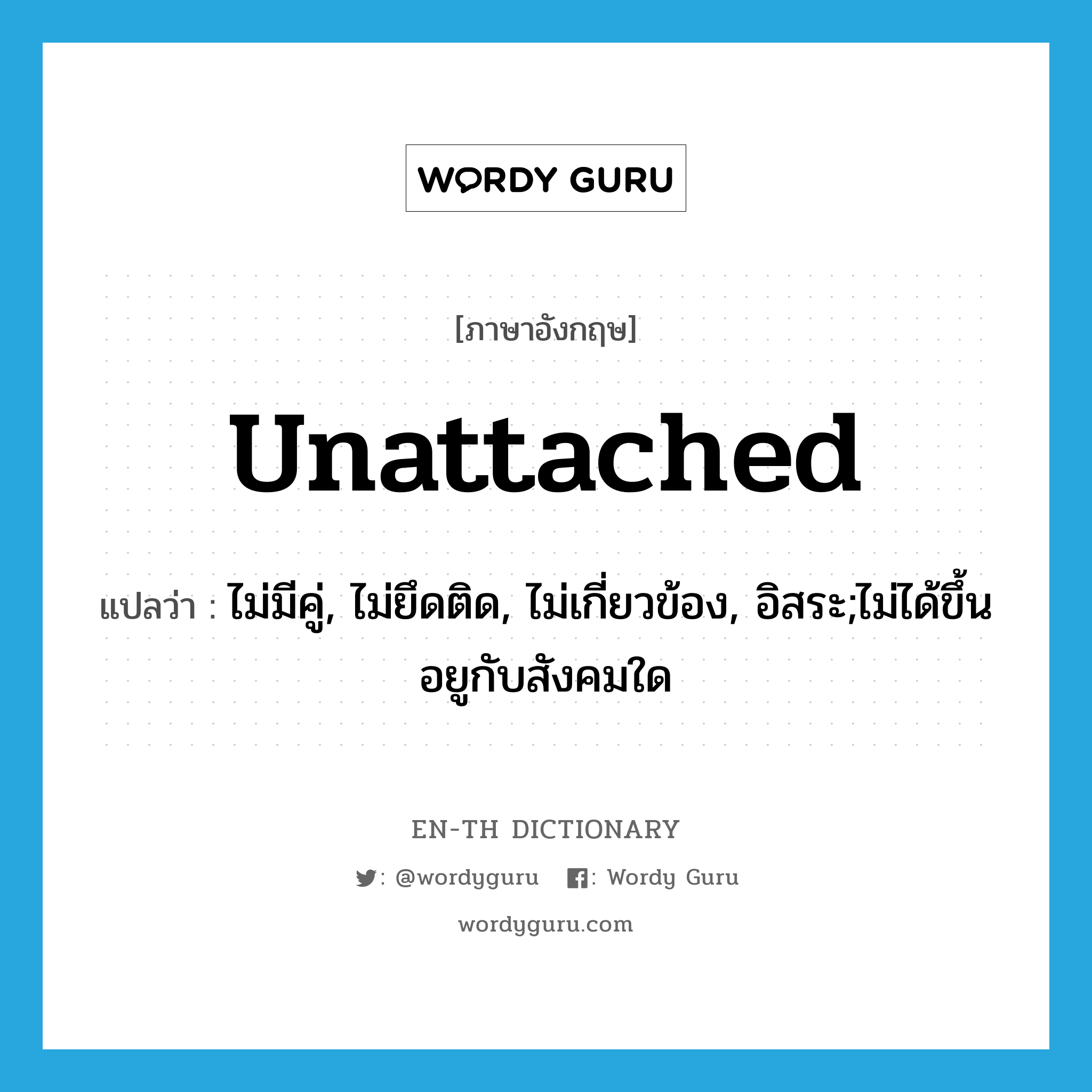 unattached แปลว่า?, คำศัพท์ภาษาอังกฤษ unattached แปลว่า ไม่มีคู่, ไม่ยึดติด, ไม่เกี่ยวข้อง, อิสระ;ไม่ได้ขึ้นอยูกับสังคมใด ประเภท ADJ หมวด ADJ