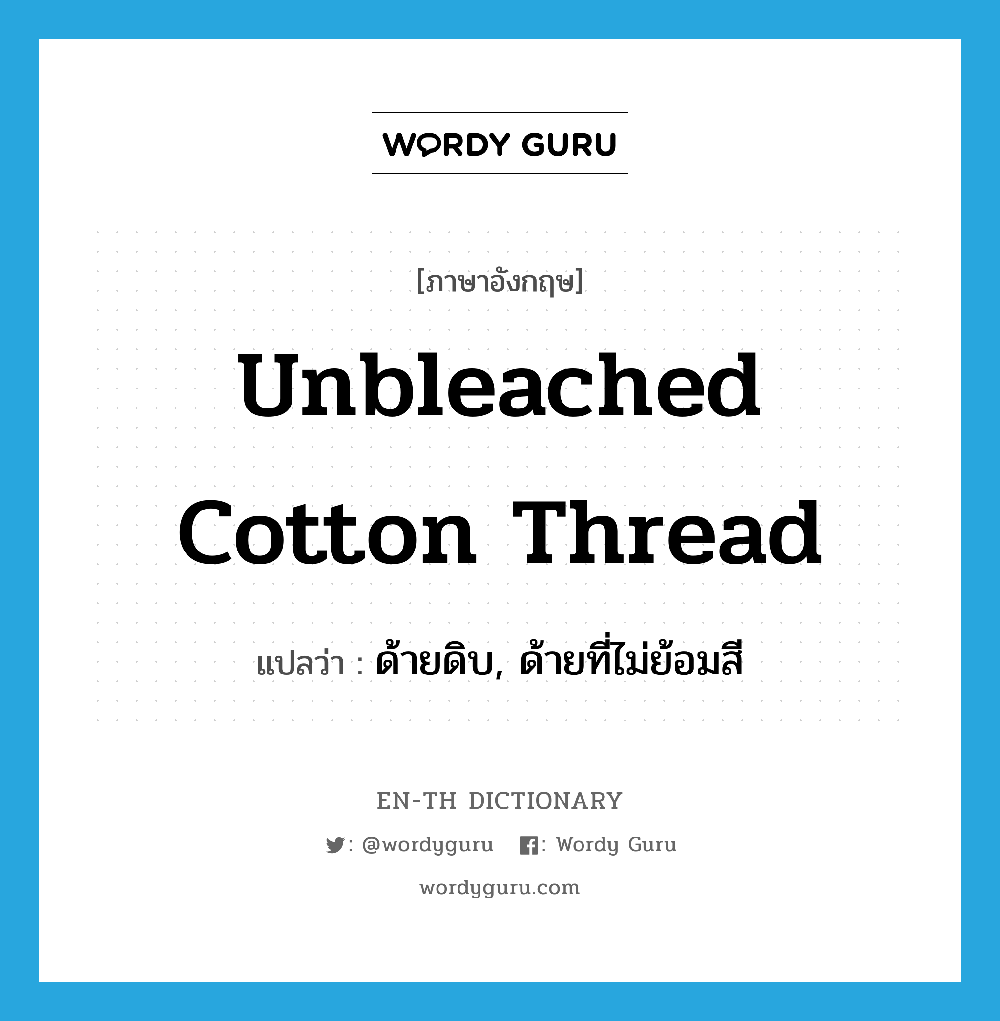 unbleached cotton thread แปลว่า?, คำศัพท์ภาษาอังกฤษ unbleached cotton thread แปลว่า ด้ายดิบ, ด้ายที่ไม่ย้อมสี ประเภท N หมวด N