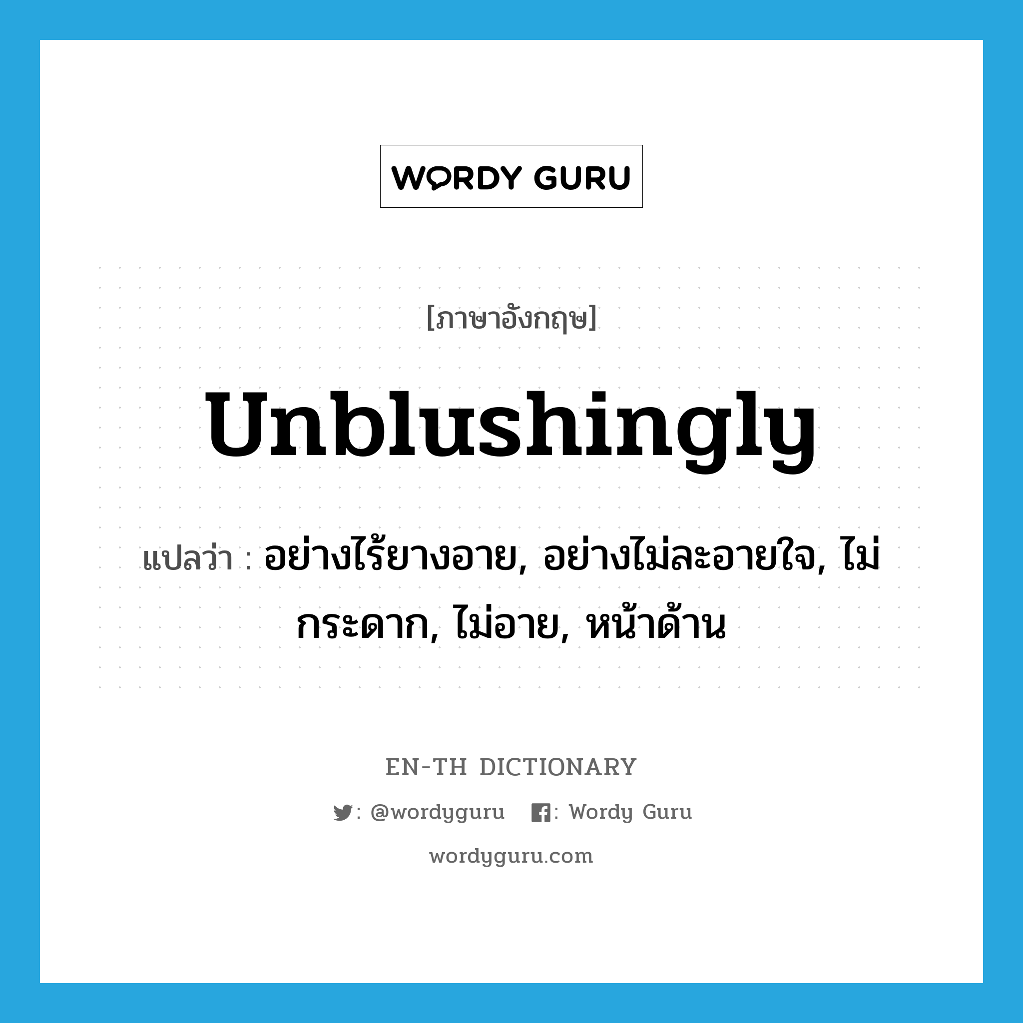 unblushingly แปลว่า?, คำศัพท์ภาษาอังกฤษ unblushingly แปลว่า อย่างไร้ยางอาย, อย่างไม่ละอายใจ, ไม่กระดาก, ไม่อาย, หน้าด้าน ประเภท ADV หมวด ADV