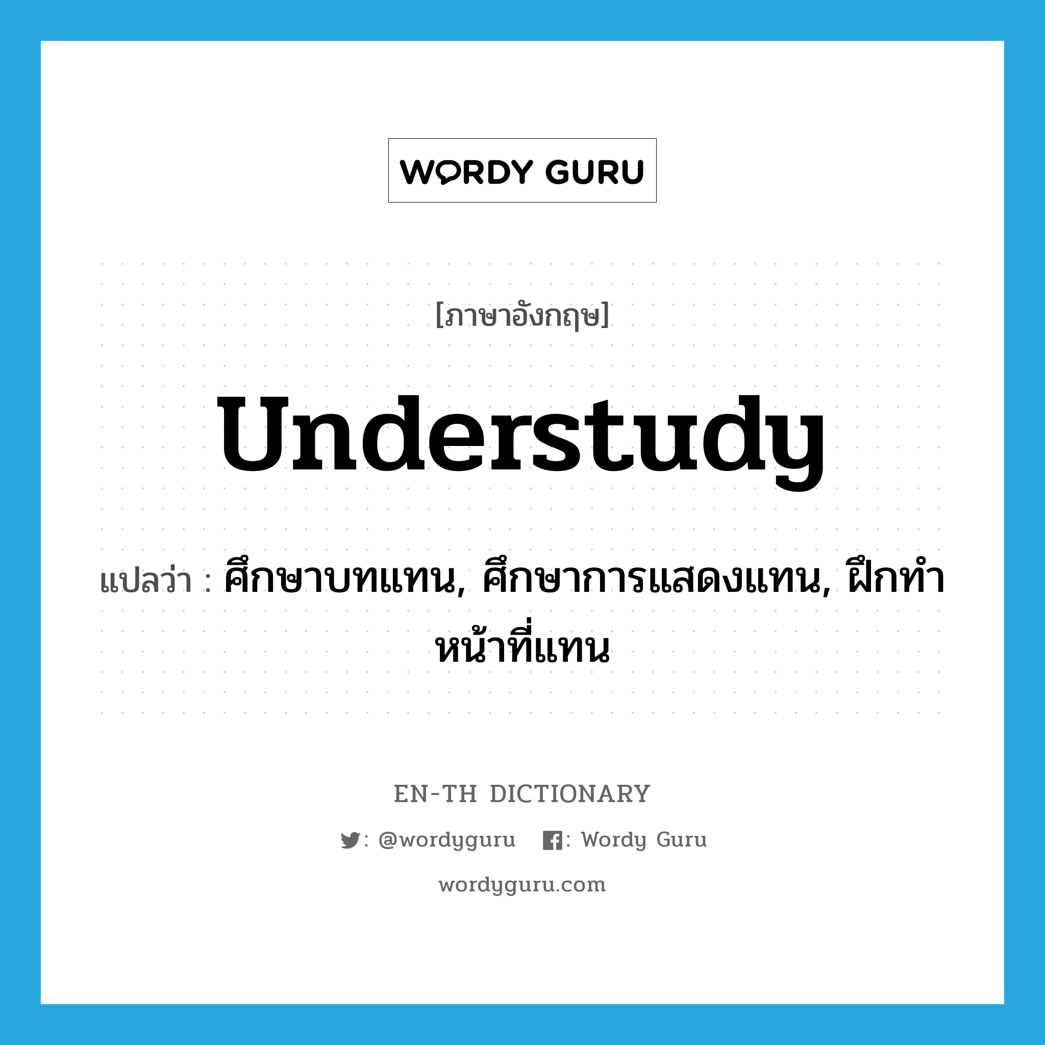 understudy แปลว่า?, คำศัพท์ภาษาอังกฤษ understudy แปลว่า ศึกษาบทแทน, ศึกษาการแสดงแทน, ฝึกทำหน้าที่แทน ประเภท VT หมวด VT