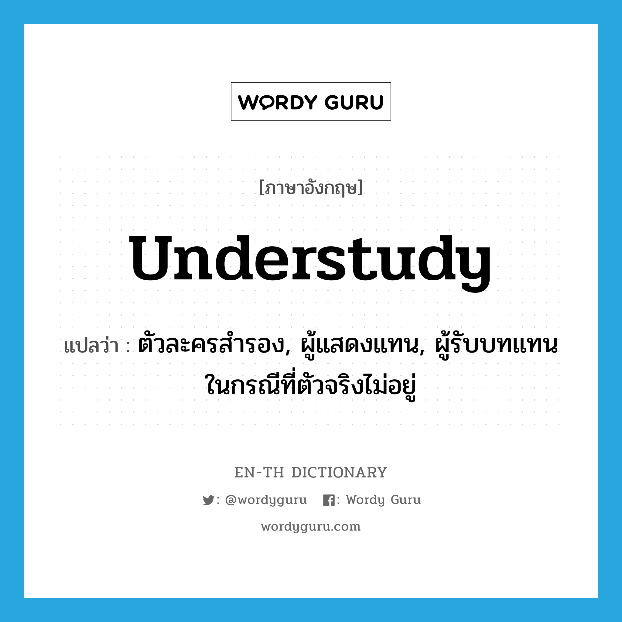 understudy แปลว่า?, คำศัพท์ภาษาอังกฤษ understudy แปลว่า ตัวละครสำรอง, ผู้แสดงแทน, ผู้รับบทแทนในกรณีที่ตัวจริงไม่อยู่ ประเภท N หมวด N