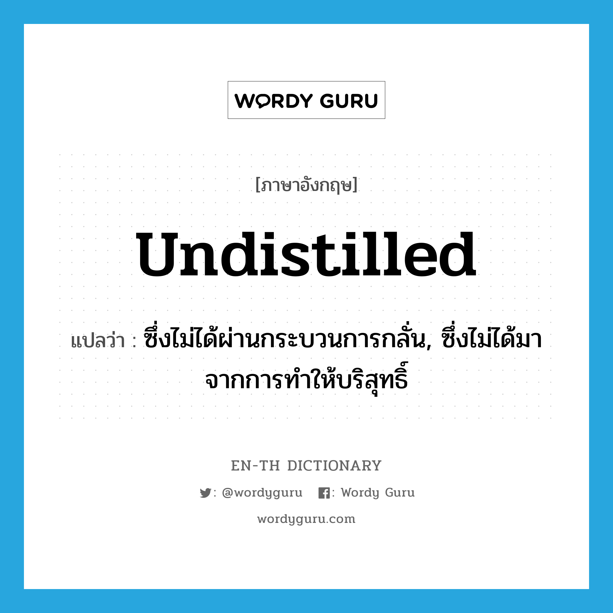 undistilled แปลว่า?, คำศัพท์ภาษาอังกฤษ undistilled แปลว่า ซึ่งไม่ได้ผ่านกระบวนการกลั่น, ซึ่งไม่ได้มาจากการทำให้บริสุทธิ์ ประเภท ADJ หมวด ADJ