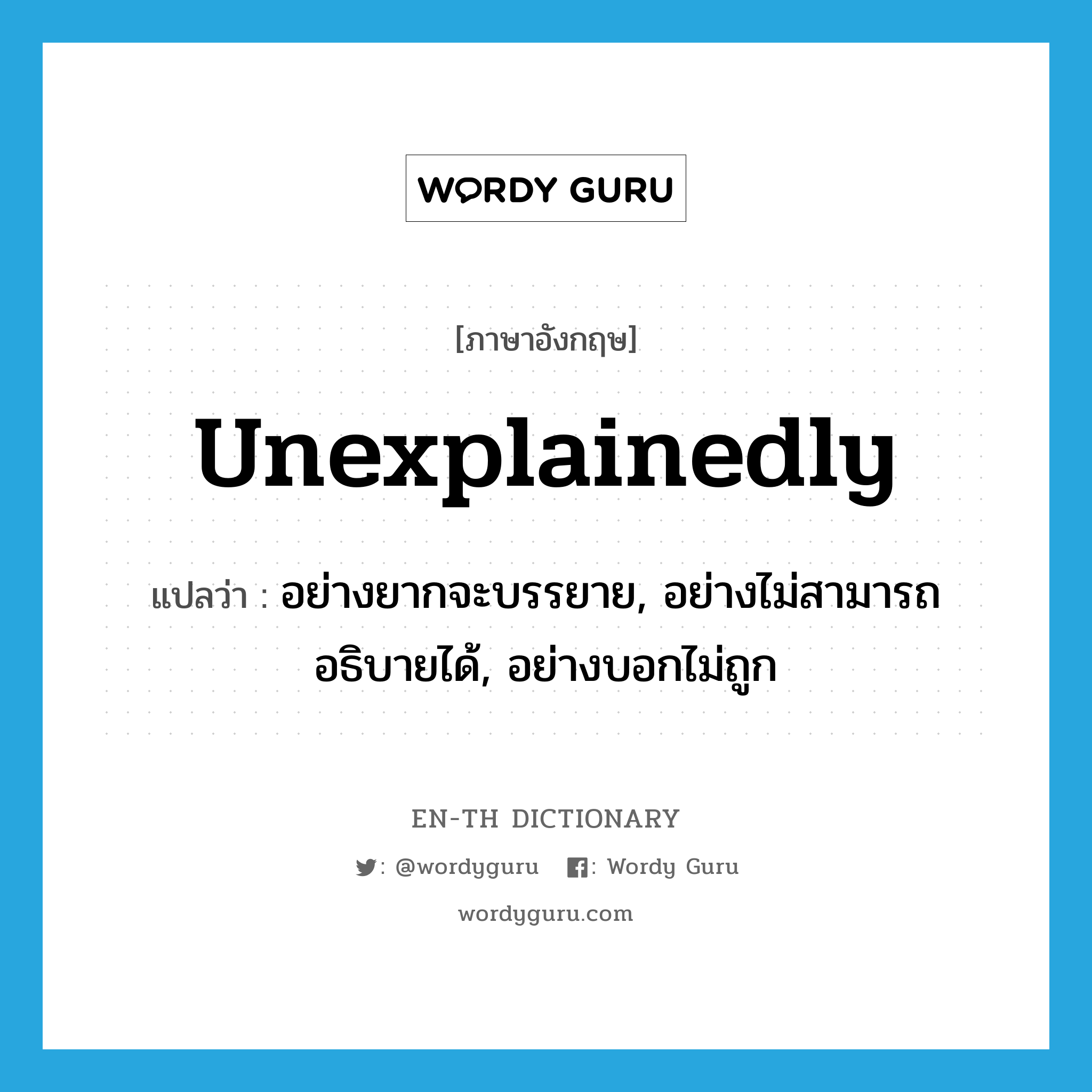 unexplainedly แปลว่า?, คำศัพท์ภาษาอังกฤษ unexplainedly แปลว่า อย่างยากจะบรรยาย, อย่างไม่สามารถอธิบายได้, อย่างบอกไม่ถูก ประเภท ADV หมวด ADV