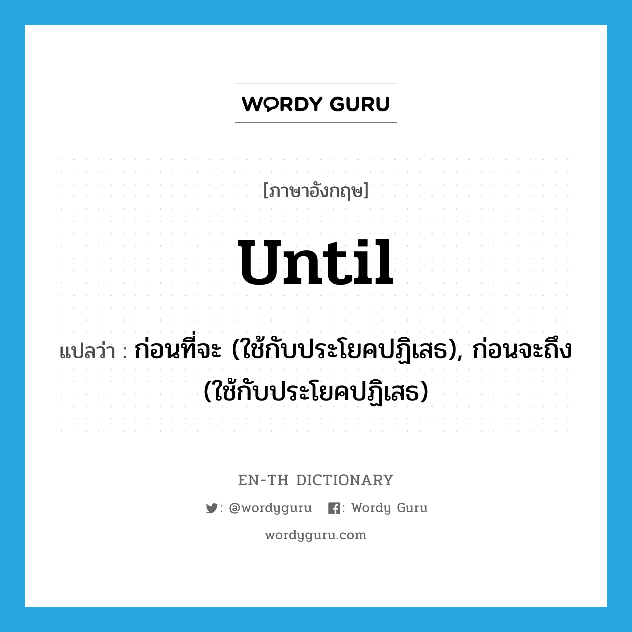 until แปลว่า?, คำศัพท์ภาษาอังกฤษ until แปลว่า ก่อนที่จะ (ใช้กับประโยคปฏิเสธ), ก่อนจะถึง (ใช้กับประโยคปฏิเสธ) ประเภท PREP หมวด PREP