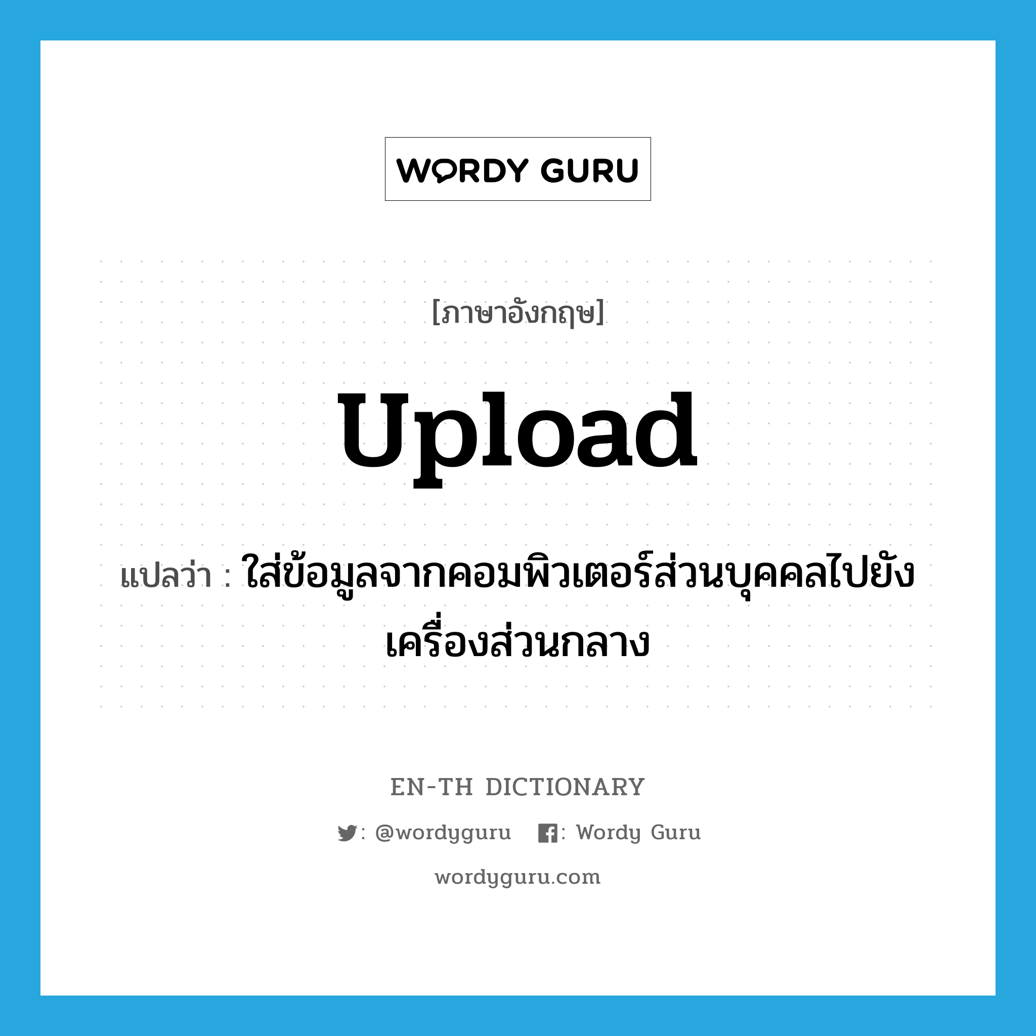 upload แปลว่า?, คำศัพท์ภาษาอังกฤษ upload แปลว่า ใส่ข้อมูลจากคอมพิวเตอร์ส่วนบุคคลไปยังเครื่องส่วนกลาง ประเภท VI หมวด VI