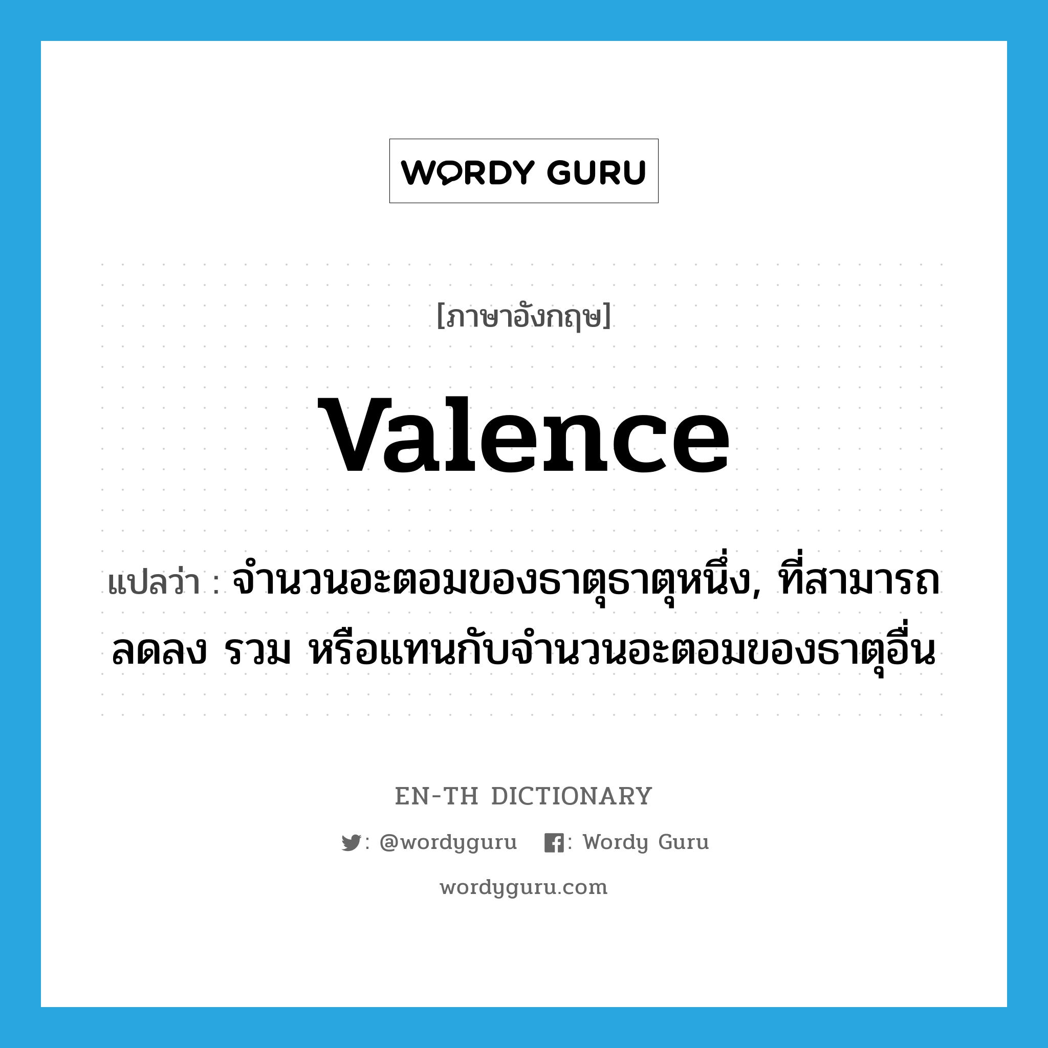 valence แปลว่า?, คำศัพท์ภาษาอังกฤษ valence แปลว่า จำนวนอะตอมของธาตุธาตุหนึ่ง, ที่สามารถลดลง รวม หรือแทนกับจำนวนอะตอมของธาตุอื่น ประเภท N หมวด N