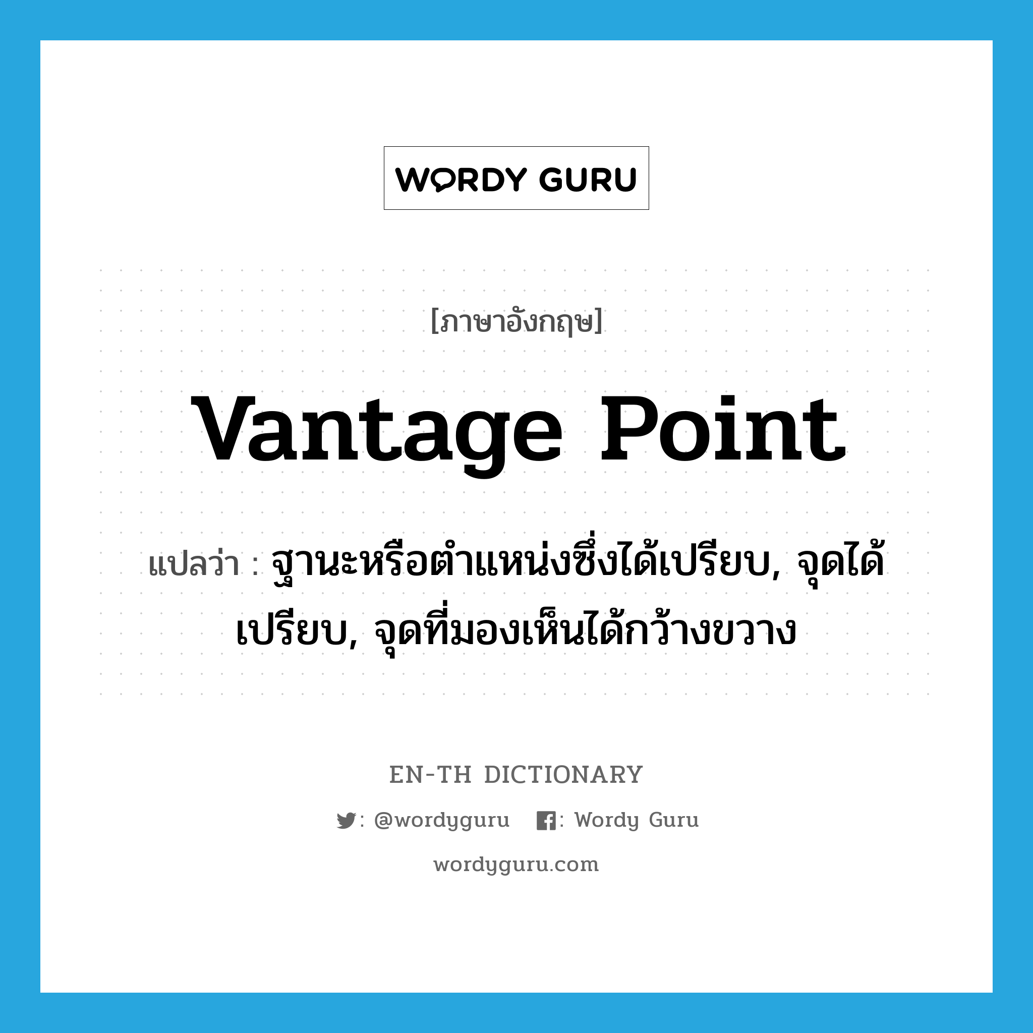 vantage point แปลว่า?, คำศัพท์ภาษาอังกฤษ vantage point แปลว่า ฐานะหรือตำแหน่งซึ่งได้เปรียบ, จุดได้เปรียบ, จุดที่มองเห็นได้กว้างขวาง ประเภท N หมวด N