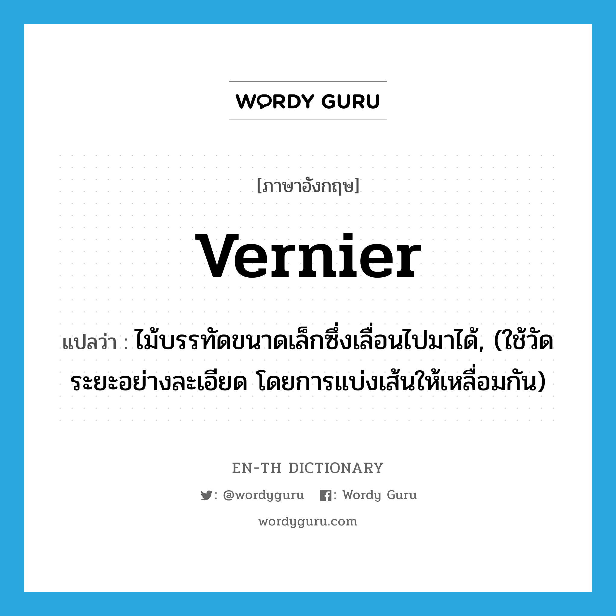 vernier แปลว่า?, คำศัพท์ภาษาอังกฤษ vernier แปลว่า ไม้บรรทัดขนาดเล็กซึ่งเลื่อนไปมาได้, (ใช้วัดระยะอย่างละเอียด โดยการแบ่งเส้นให้เหลื่อมกัน) ประเภท N หมวด N