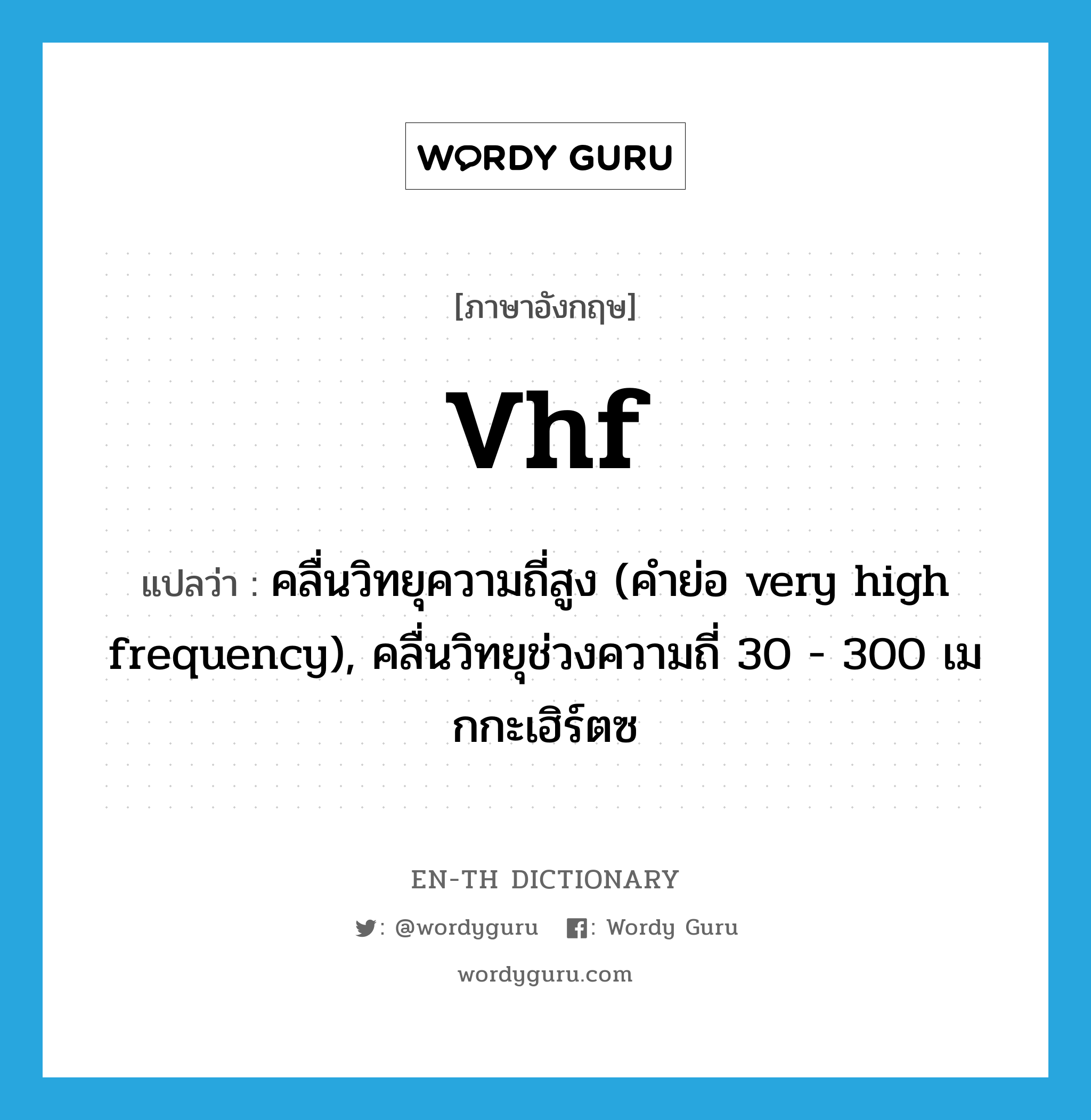 VHF แปลว่า?, คำศัพท์ภาษาอังกฤษ vhf แปลว่า คลื่นวิทยุความถี่สูง (คำย่อ very high frequency), คลื่นวิทยุช่วงความถี่ 30 - 300 เมกกะเฮิร์ตซ ประเภท ABBR หมวด ABBR