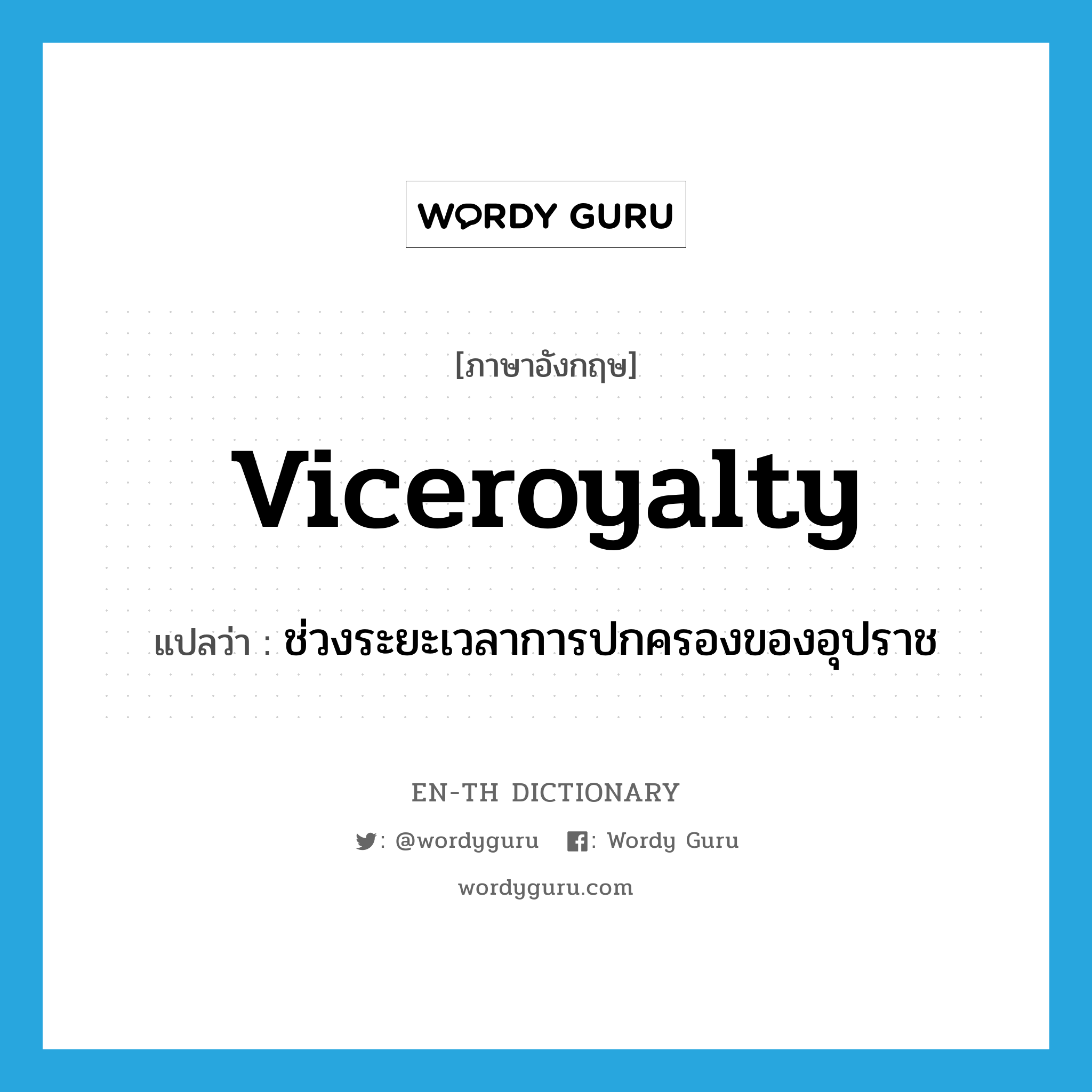 viceroyalty แปลว่า?, คำศัพท์ภาษาอังกฤษ viceroyalty แปลว่า ช่วงระยะเวลาการปกครองของอุปราช ประเภท N หมวด N