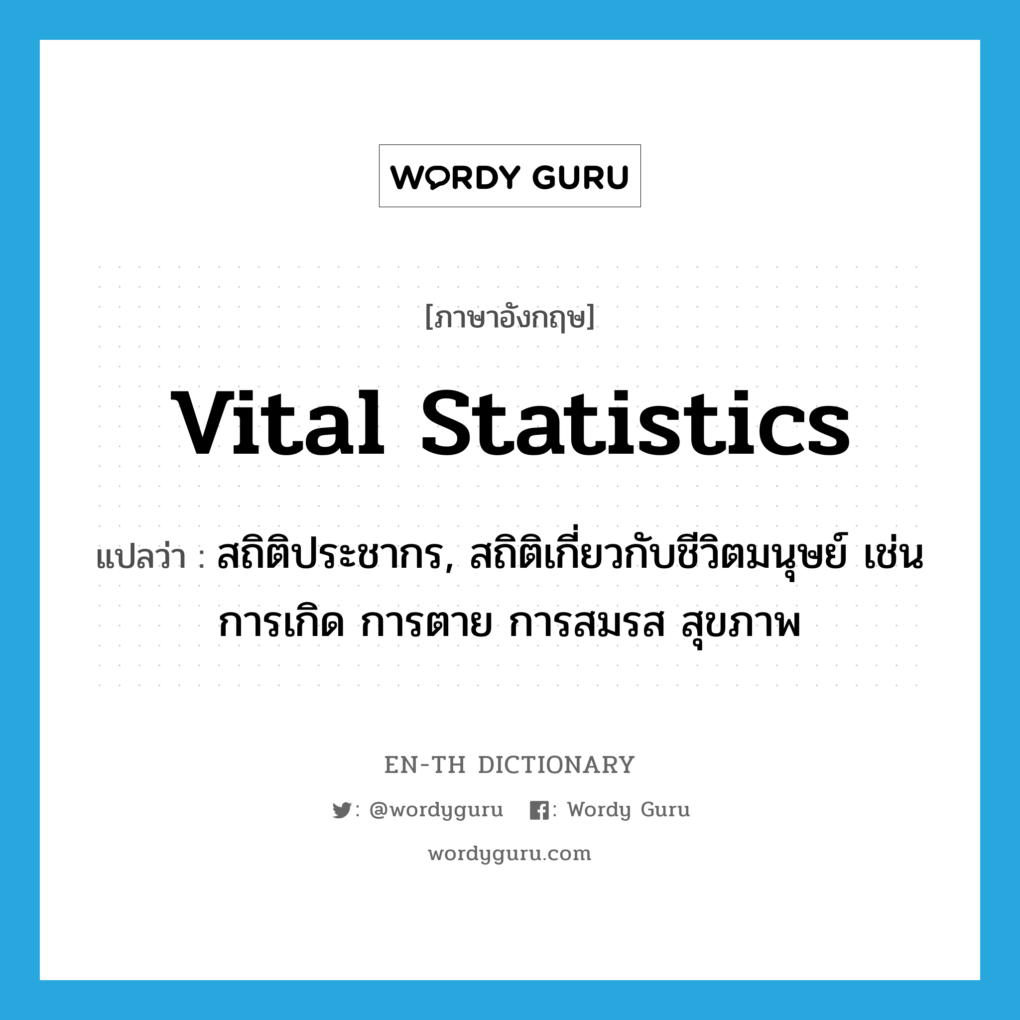 vital statistics แปลว่า?, คำศัพท์ภาษาอังกฤษ vital statistics แปลว่า สถิติประชากร, สถิติเกี่ยวกับชีวิตมนุษย์ เช่น การเกิด การตาย การสมรส สุขภาพ ประเภท N หมวด N