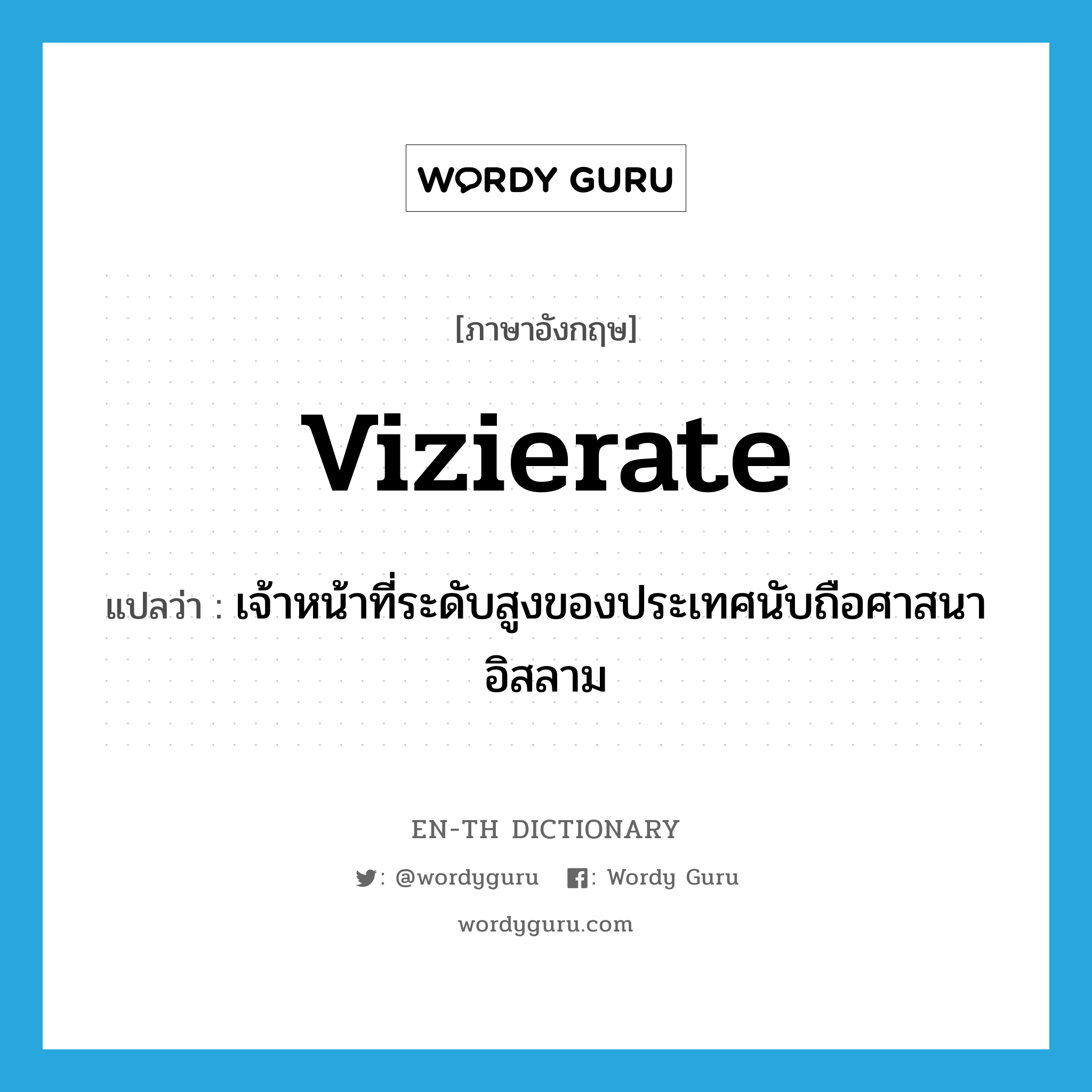 vizierate แปลว่า?, คำศัพท์ภาษาอังกฤษ vizierate แปลว่า เจ้าหน้าที่ระดับสูงของประเทศนับถือศาสนาอิสลาม ประเภท N หมวด N