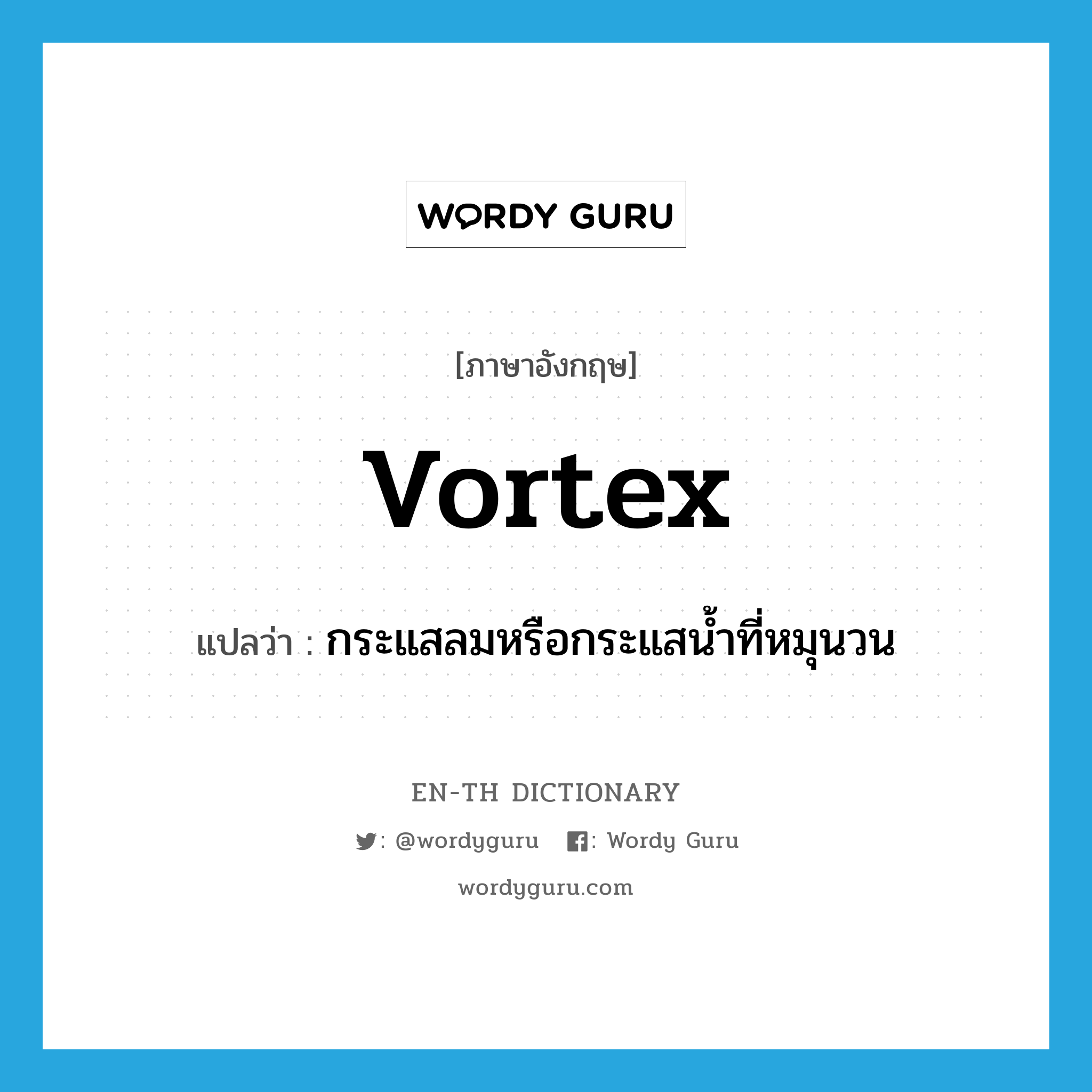 vortex แปลว่า?, คำศัพท์ภาษาอังกฤษ vortex แปลว่า กระแสลมหรือกระแสน้ำที่หมุนวน ประเภท N หมวด N