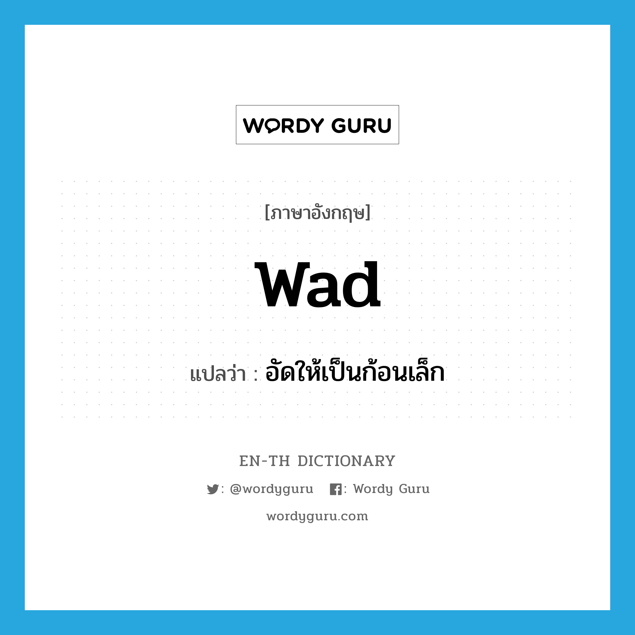 wad แปลว่า?, คำศัพท์ภาษาอังกฤษ wad แปลว่า อัดให้เป็นก้อนเล็ก ประเภท VT หมวด VT