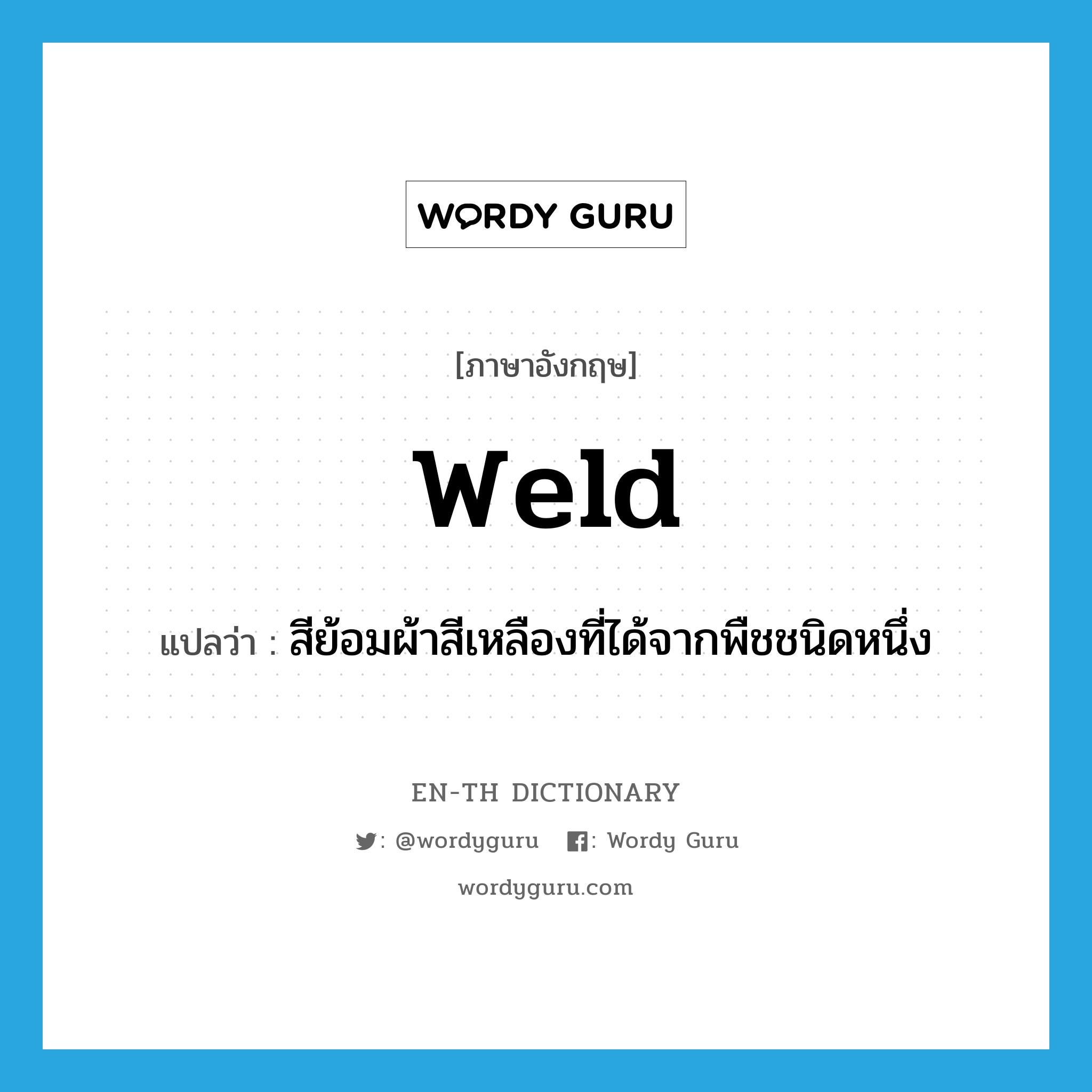 weld แปลว่า?, คำศัพท์ภาษาอังกฤษ weld แปลว่า สีย้อมผ้าสีเหลืองที่ได้จากพืชชนิดหนึ่ง ประเภท N หมวด N