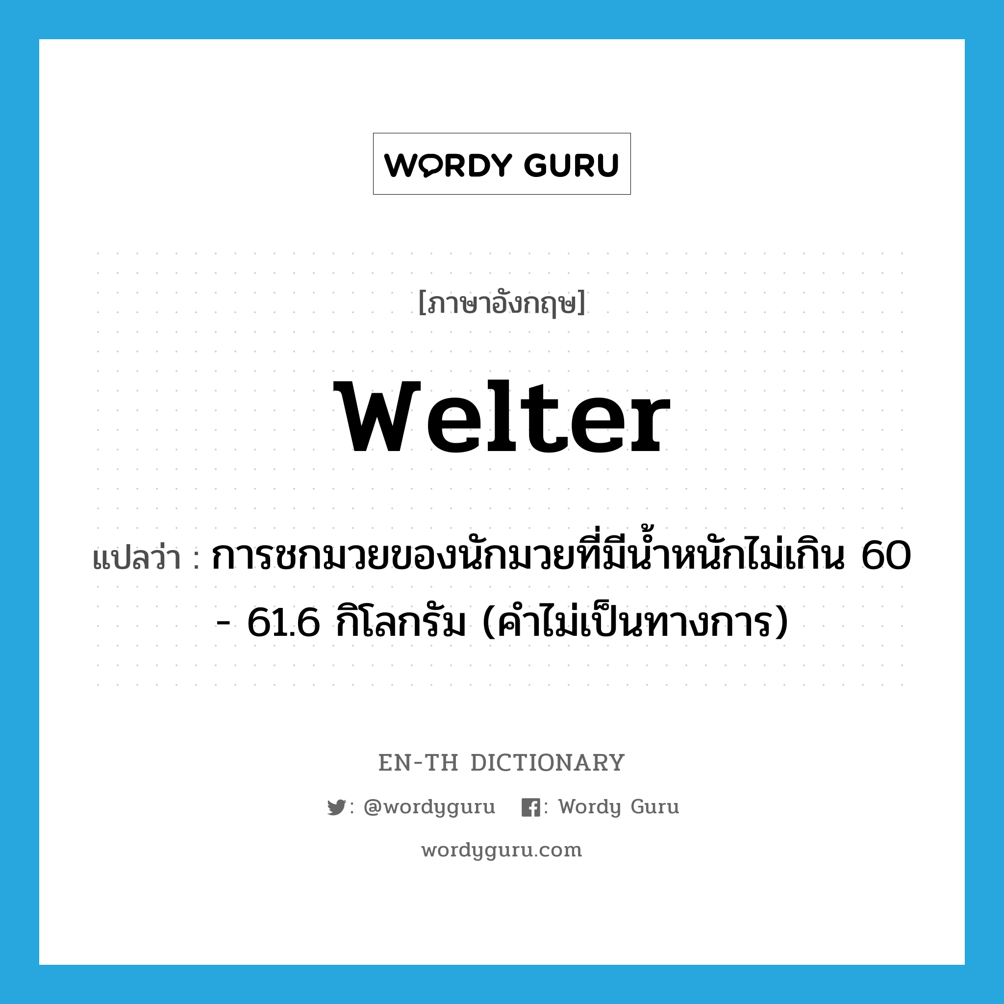 welter แปลว่า?, คำศัพท์ภาษาอังกฤษ welter แปลว่า การชกมวยของนักมวยที่มีน้ำหนักไม่เกิน 60 - 61.6 กิโลกรัม (คำไม่เป็นทางการ) ประเภท N หมวด N