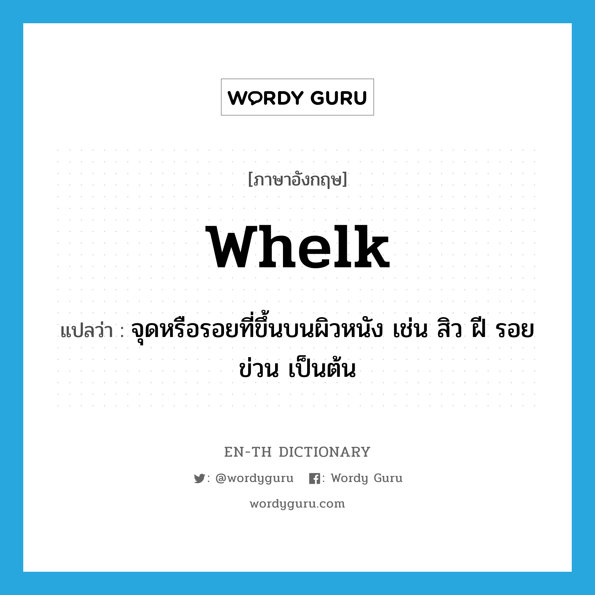 whelk แปลว่า?, คำศัพท์ภาษาอังกฤษ whelk แปลว่า จุดหรือรอยที่ขึ้นบนผิวหนัง เช่น สิว ฝี รอยข่วน เป็นต้น ประเภท N หมวด N