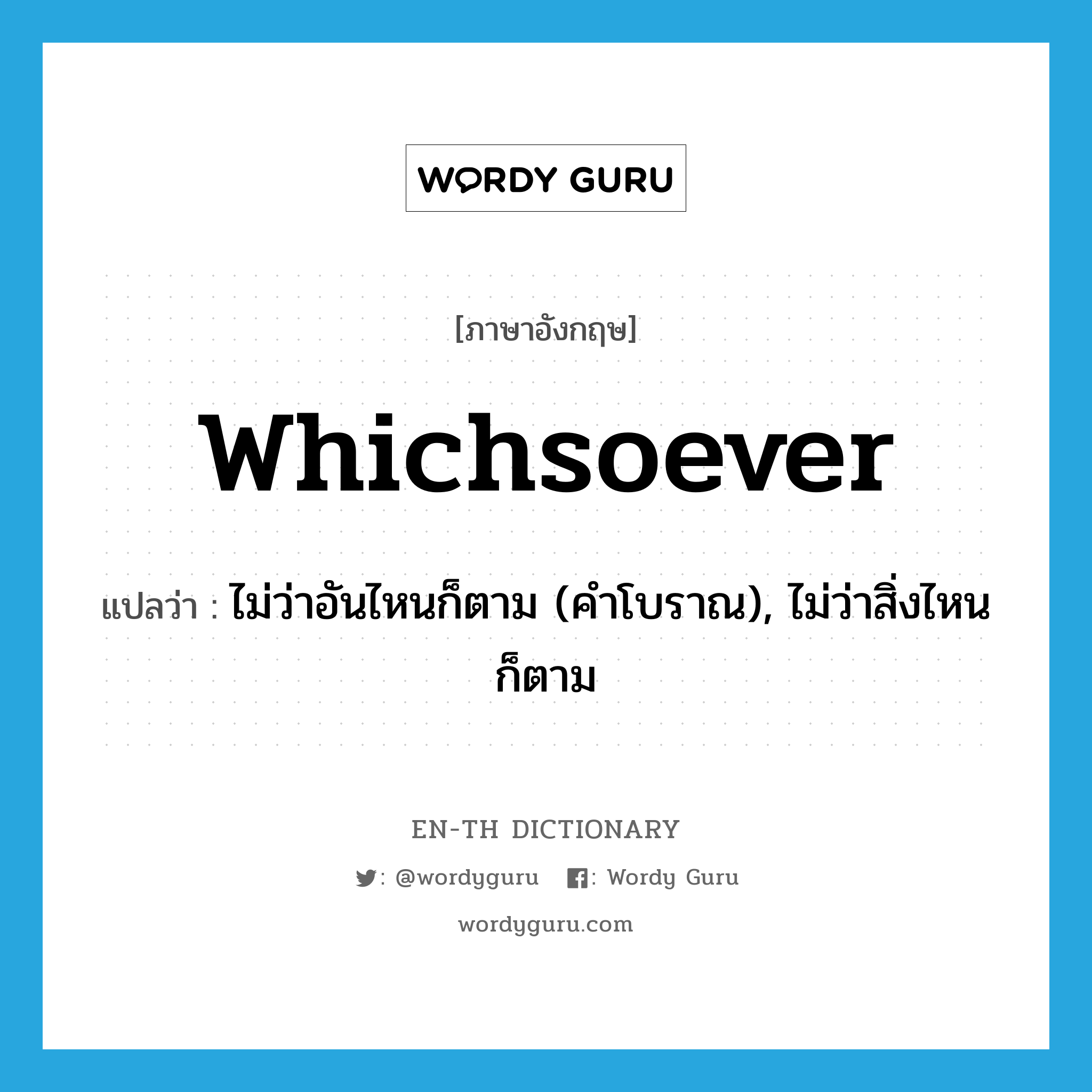 whichsoever แปลว่า?, คำศัพท์ภาษาอังกฤษ whichsoever แปลว่า ไม่ว่าอันไหนก็ตาม (คำโบราณ), ไม่ว่าสิ่งไหนก็ตาม ประเภท PRON หมวด PRON