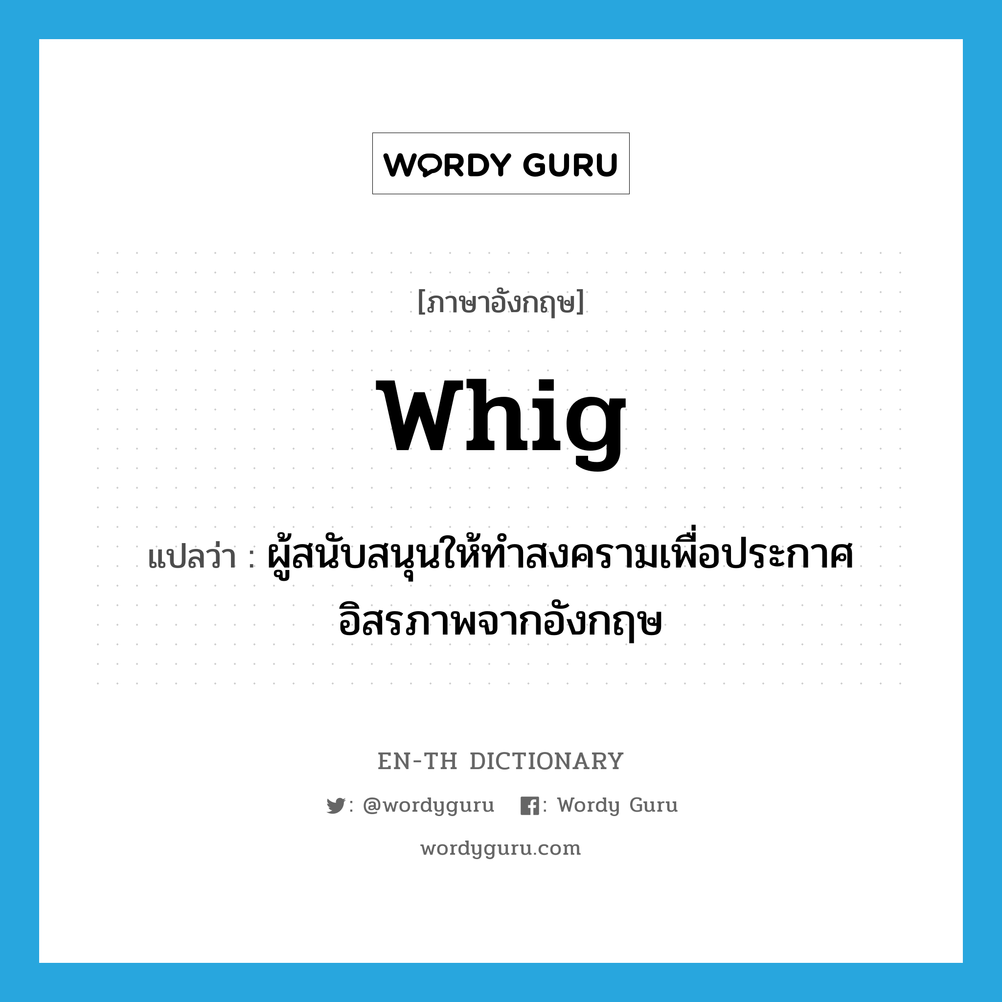 Whig แปลว่า?, คำศัพท์ภาษาอังกฤษ Whig แปลว่า ผู้สนับสนุนให้ทำสงครามเพื่อประกาศอิสรภาพจากอังกฤษ ประเภท N หมวด N