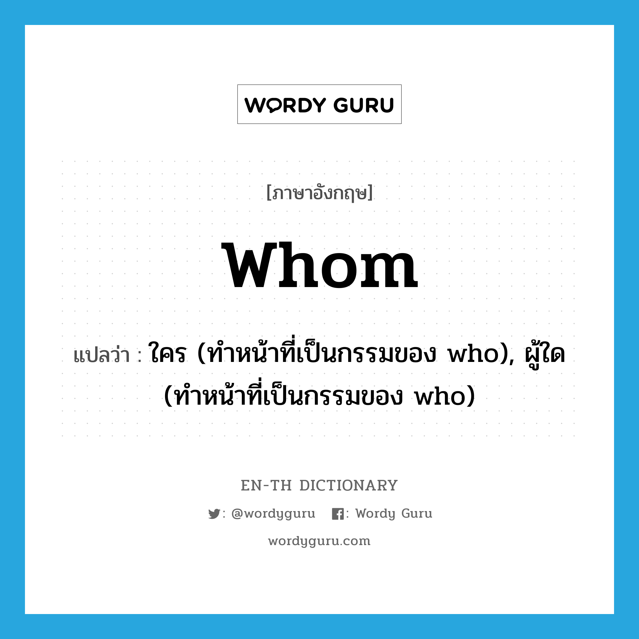 whom แปลว่า?, คำศัพท์ภาษาอังกฤษ whom แปลว่า ใคร (ทำหน้าที่เป็นกรรมของ who), ผู้ใด (ทำหน้าที่เป็นกรรมของ who) ประเภท PRON หมวด PRON