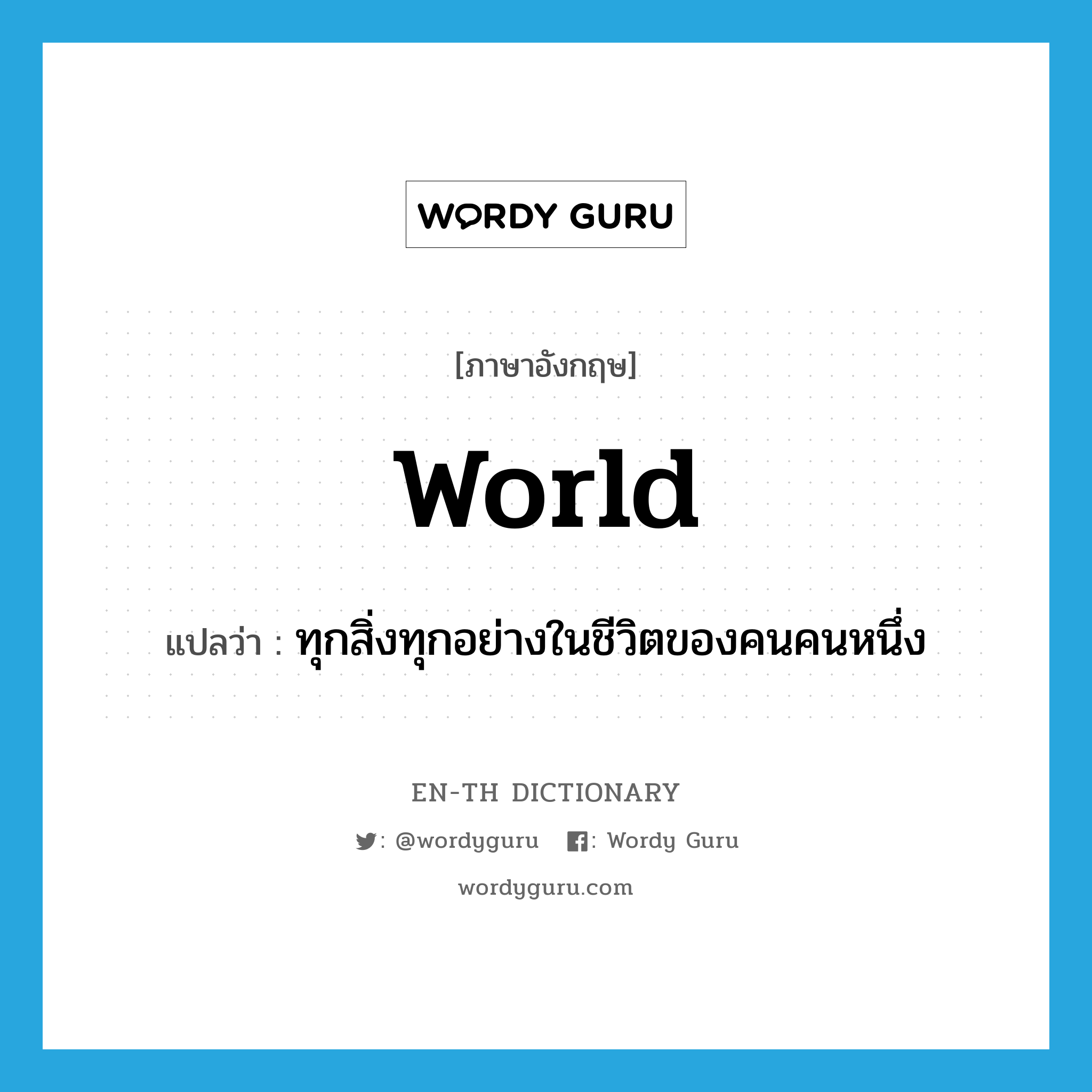 world แปลว่า?, คำศัพท์ภาษาอังกฤษ world แปลว่า ทุกสิ่งทุกอย่างในชีวิตของคนคนหนึ่ง ประเภท N หมวด N