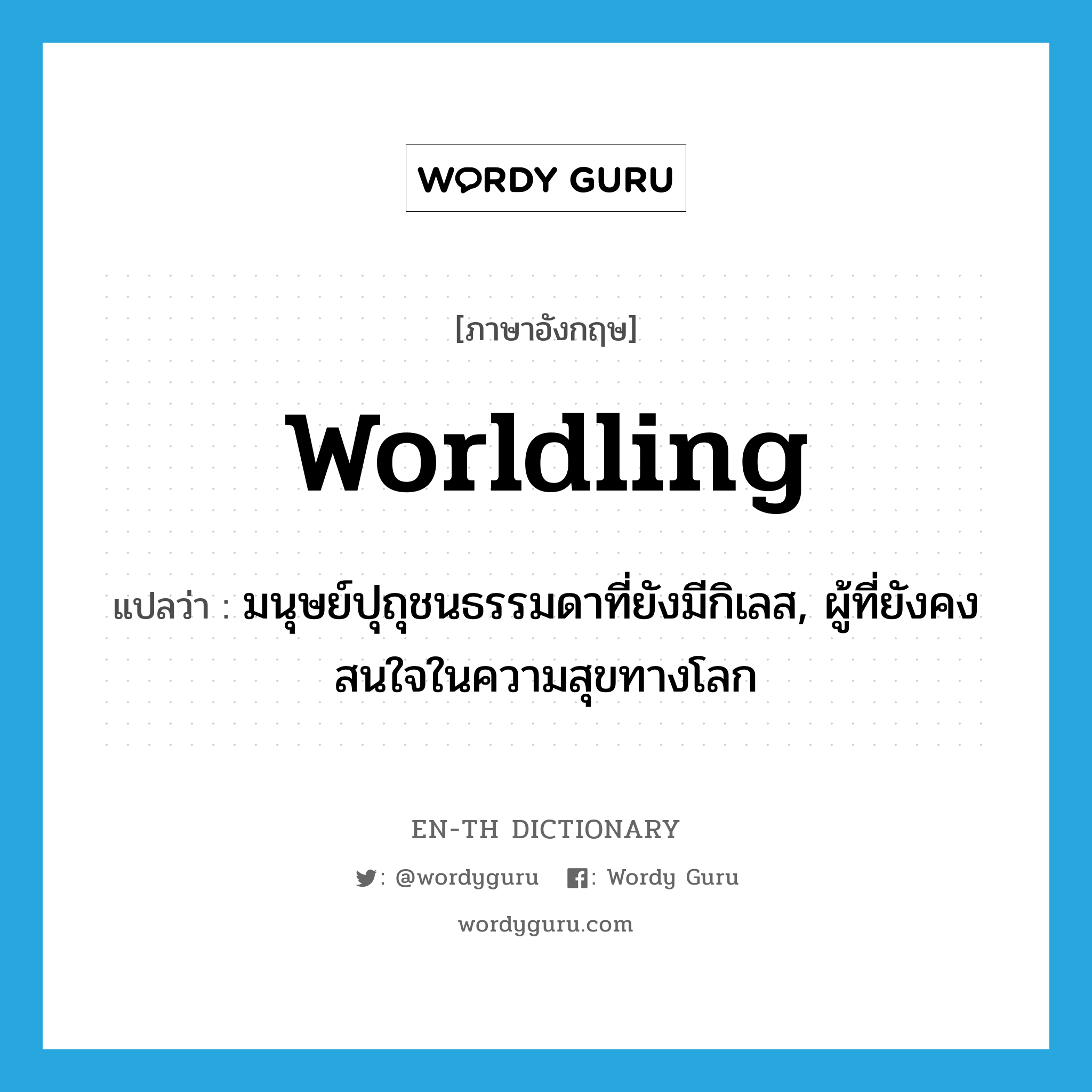 worldling แปลว่า?, คำศัพท์ภาษาอังกฤษ worldling แปลว่า มนุษย์ปุถุชนธรรมดาที่ยังมีกิเลส, ผู้ที่ยังคงสนใจในความสุขทางโลก ประเภท N หมวด N