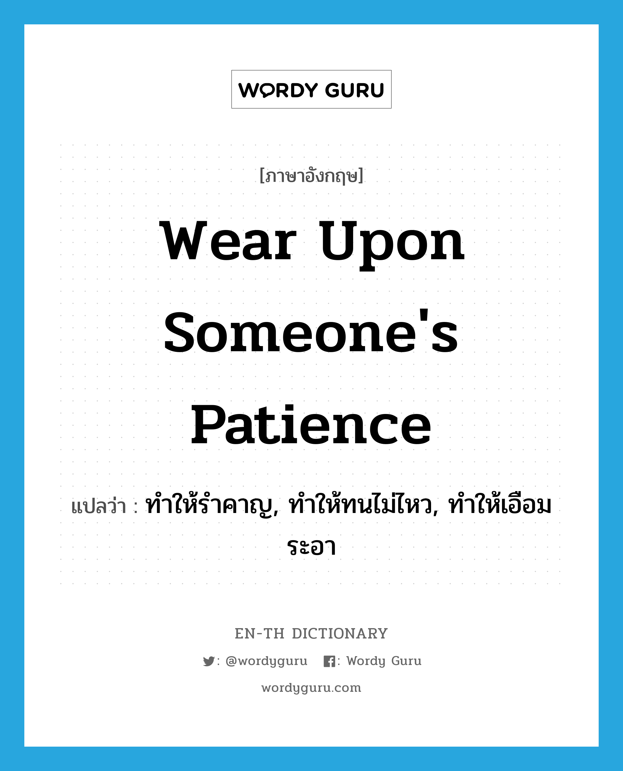 wear upon someone&#39;s patience แปลว่า?, คำศัพท์ภาษาอังกฤษ wear upon someone&#39;s patience แปลว่า ทำให้รำคาญ, ทำให้ทนไม่ไหว, ทำให้เอือมระอา ประเภท PHRV หมวด PHRV