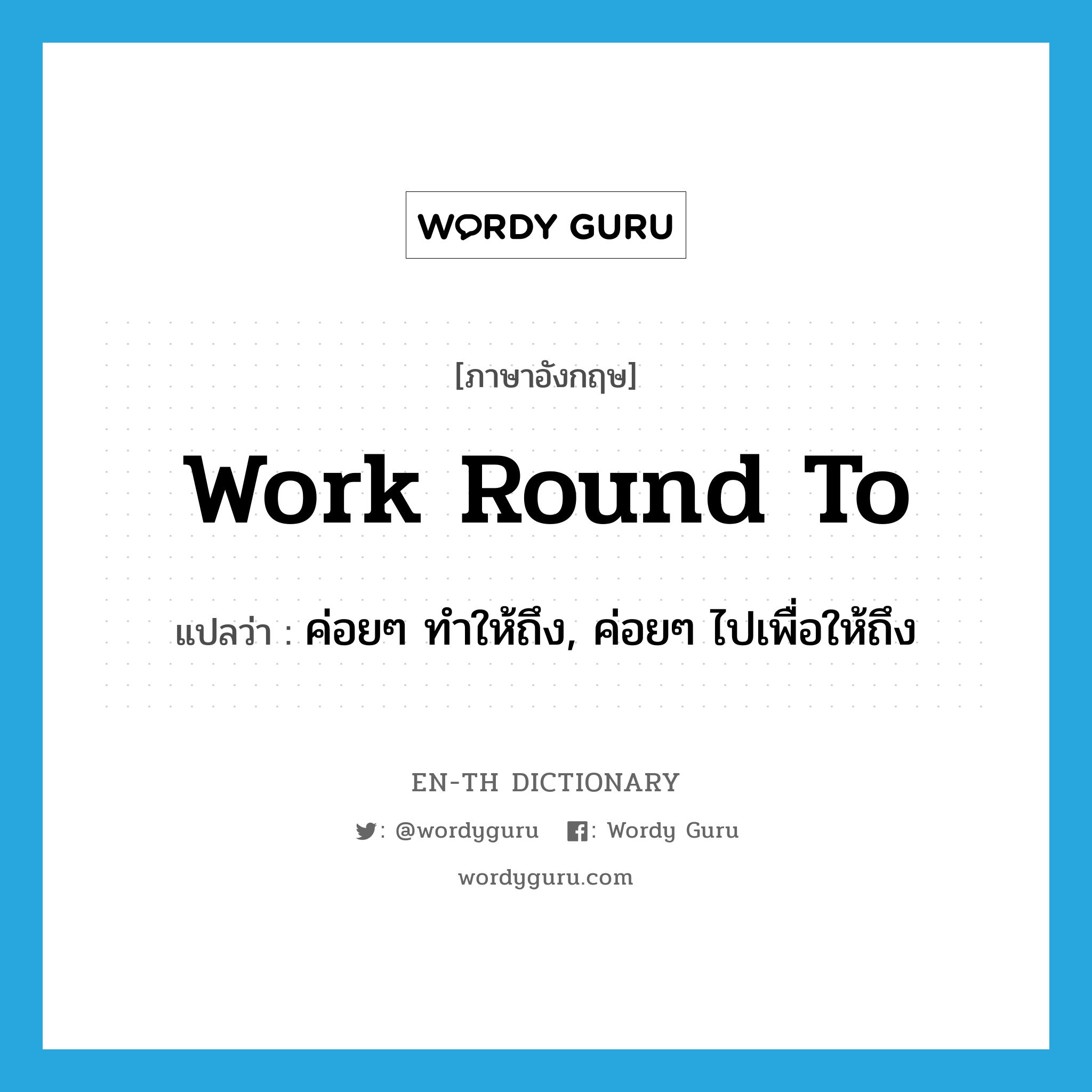 work round to แปลว่า?, คำศัพท์ภาษาอังกฤษ work round to แปลว่า ค่อยๆ ทำให้ถึง, ค่อยๆ ไปเพื่อให้ถึง ประเภท PHRV หมวด PHRV