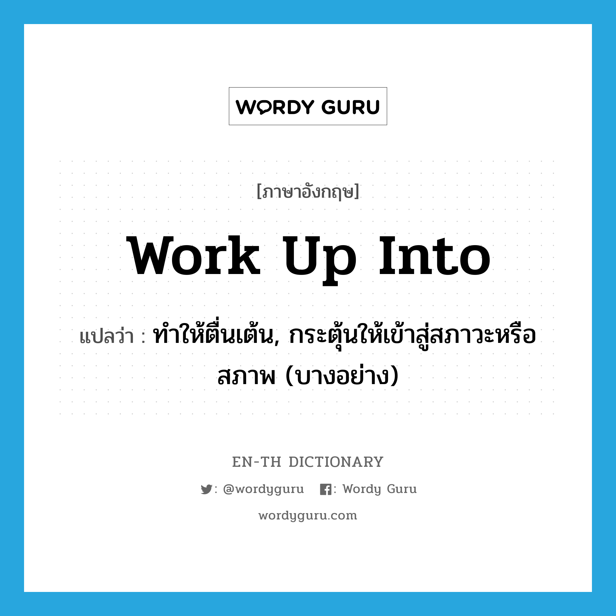 work up into แปลว่า?, คำศัพท์ภาษาอังกฤษ work up into แปลว่า ทำให้ตื่นเต้น, กระตุ้นให้เข้าสู่สภาวะหรือสภาพ (บางอย่าง) ประเภท PHRV หมวด PHRV