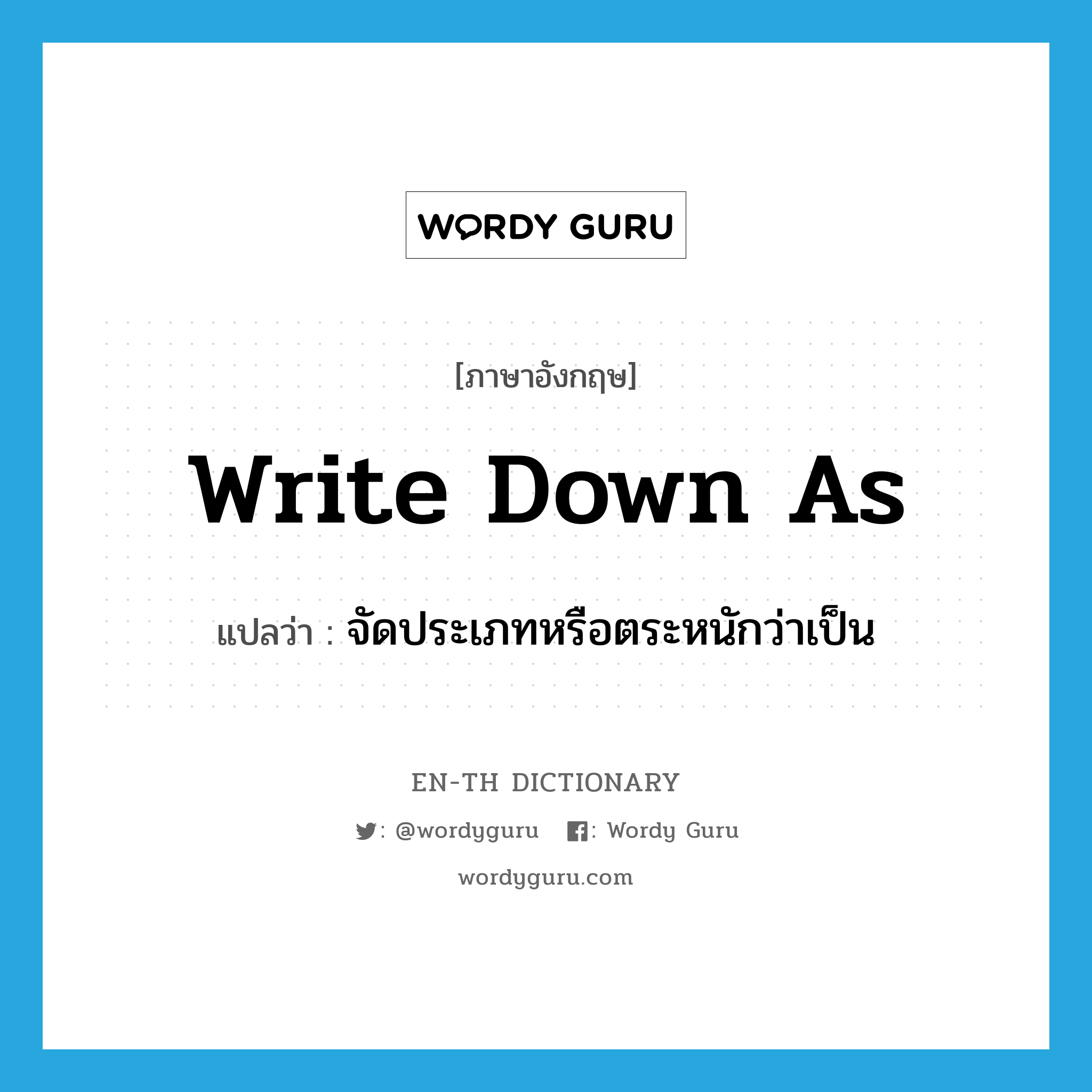 write down as แปลว่า?, คำศัพท์ภาษาอังกฤษ write down as แปลว่า จัดประเภทหรือตระหนักว่าเป็น ประเภท PHRV หมวด PHRV