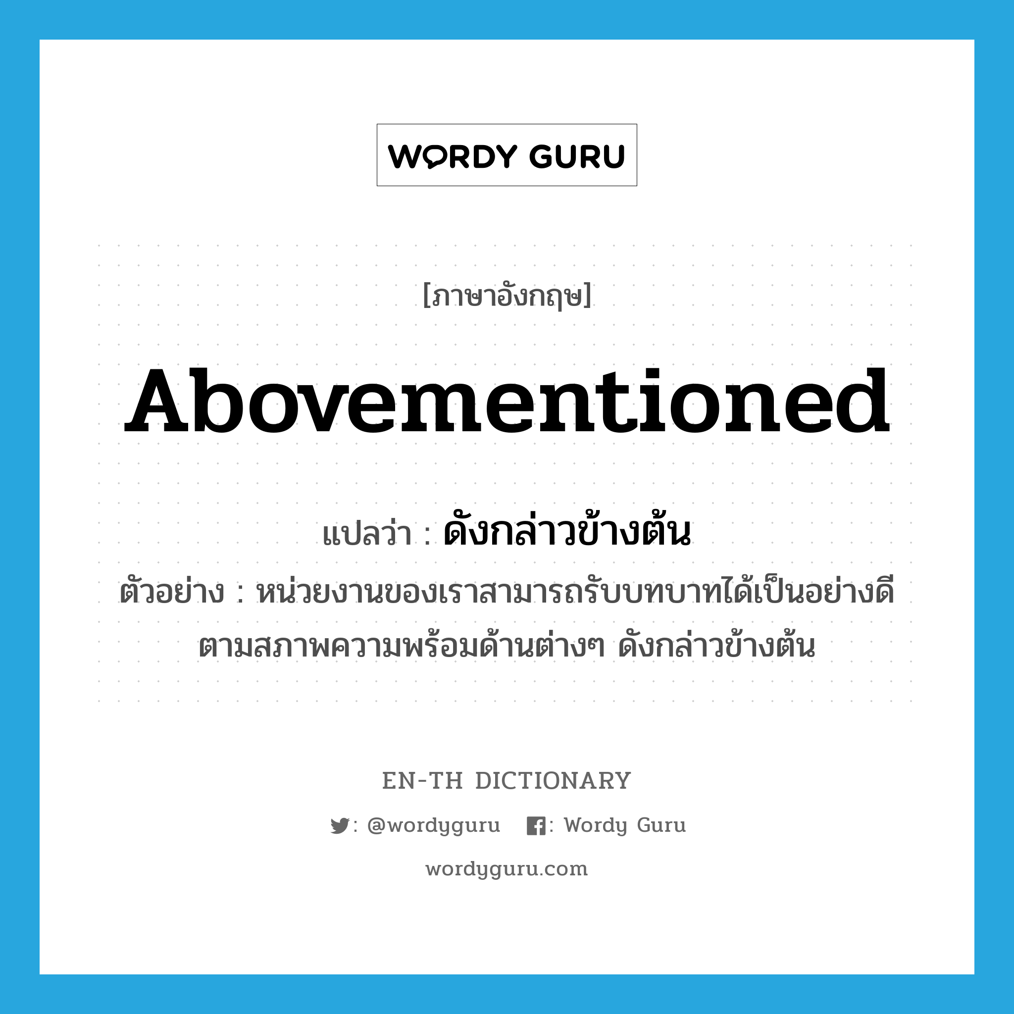 abovementioned แปลว่า?, คำศัพท์ภาษาอังกฤษ abovementioned แปลว่า ดังกล่าวข้างต้น ประเภท PRON ตัวอย่าง หน่วยงานของเราสามารถรับบทบาทได้เป็นอย่างดี ตามสภาพความพร้อมด้านต่างๆ ดังกล่าวข้างต้น หมวด PRON