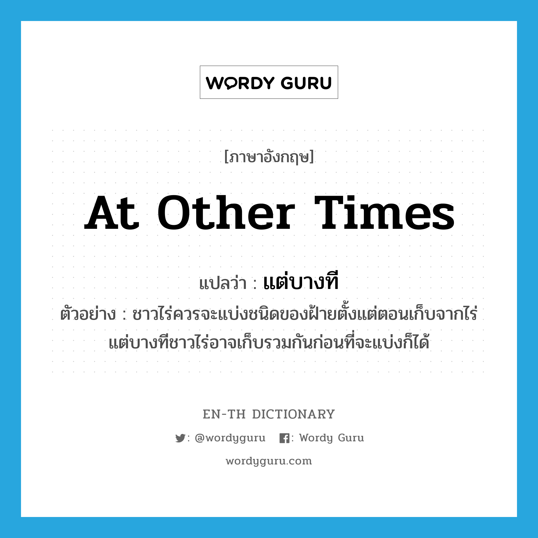 at other times แปลว่า?, คำศัพท์ภาษาอังกฤษ at other times แปลว่า แต่บางที ประเภท ADV ตัวอย่าง ชาวไร่ควรจะแบ่งชนิดของฝ้ายตั้งแต่ตอนเก็บจากไร่ แต่บางทีชาวไร่อาจเก็บรวมกันก่อนที่จะแบ่งก็ได้ หมวด ADV