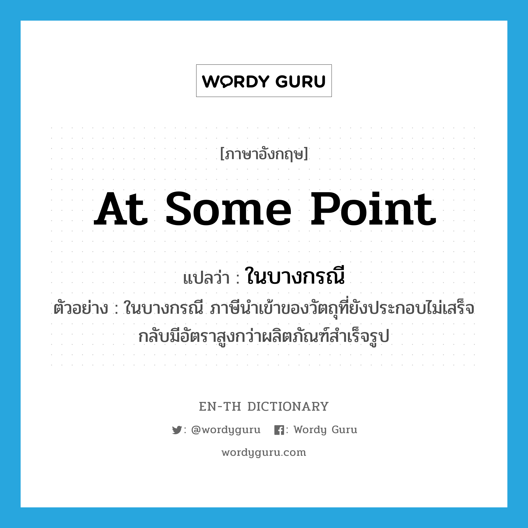 at some point แปลว่า?, คำศัพท์ภาษาอังกฤษ at some point แปลว่า ในบางกรณี ประเภท DET ตัวอย่าง ในบางกรณี ภาษีนำเข้าของวัตถุที่ยังประกอบไม่เสร็จกลับมีอัตราสูงกว่าผลิตภัณฑ์สำเร็จรูป หมวด DET