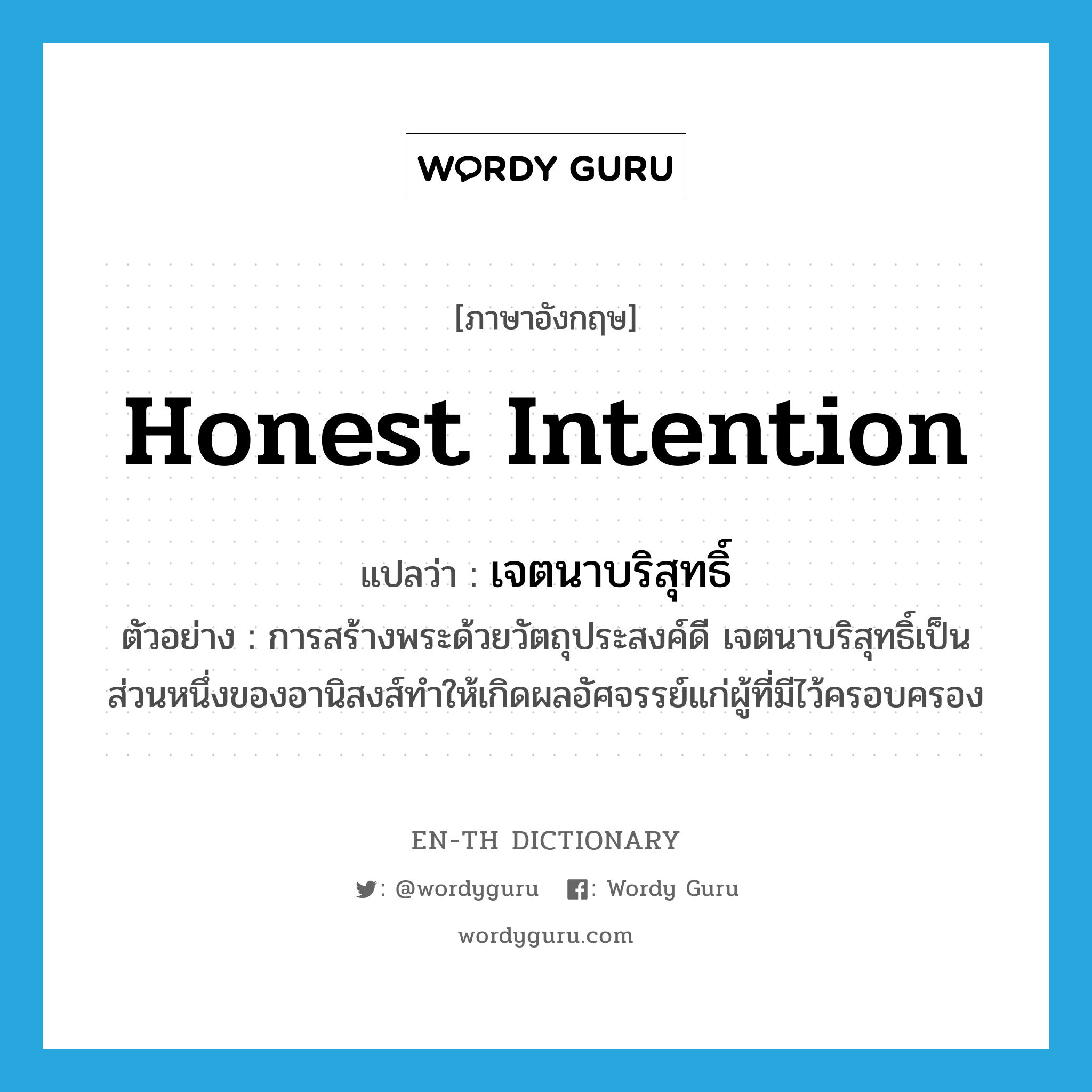 honest intention แปลว่า?, คำศัพท์ภาษาอังกฤษ honest intention แปลว่า เจตนาบริสุทธิ์ ประเภท N ตัวอย่าง การสร้างพระด้วยวัตถุประสงค์ดี เจตนาบริสุทธิ์เป็นส่วนหนึ่งของอานิสงส์ทำให้เกิดผลอัศจรรย์แก่ผู้ที่มีไว้ครอบครอง หมวด N