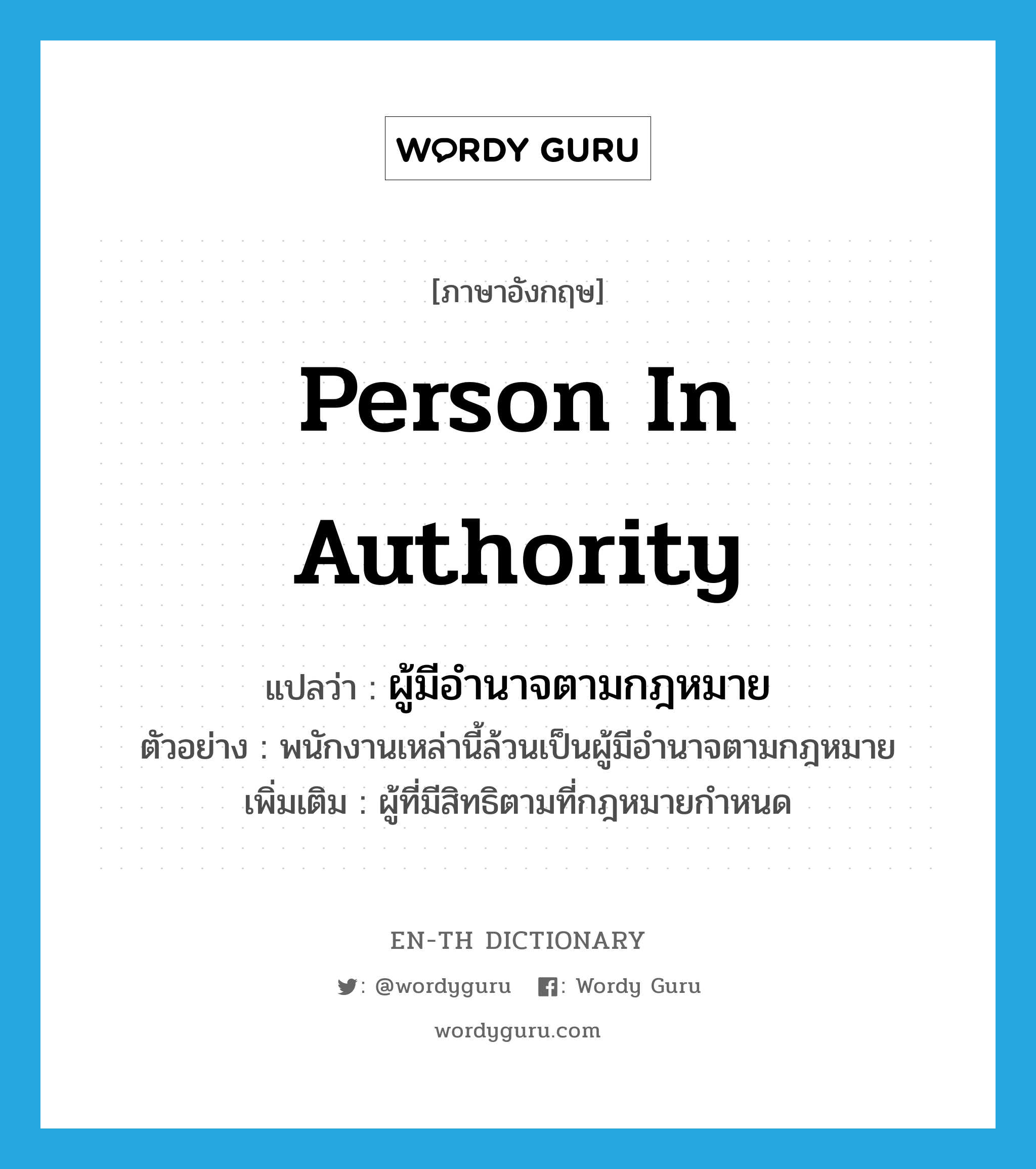 person in authority แปลว่า?, คำศัพท์ภาษาอังกฤษ person in authority แปลว่า ผู้มีอำนาจตามกฎหมาย ประเภท N ตัวอย่าง พนักงานเหล่านี้ล้วนเป็นผู้มีอำนาจตามกฎหมาย เพิ่มเติม ผู้ที่มีสิทธิตามที่กฎหมายกำหนด หมวด N