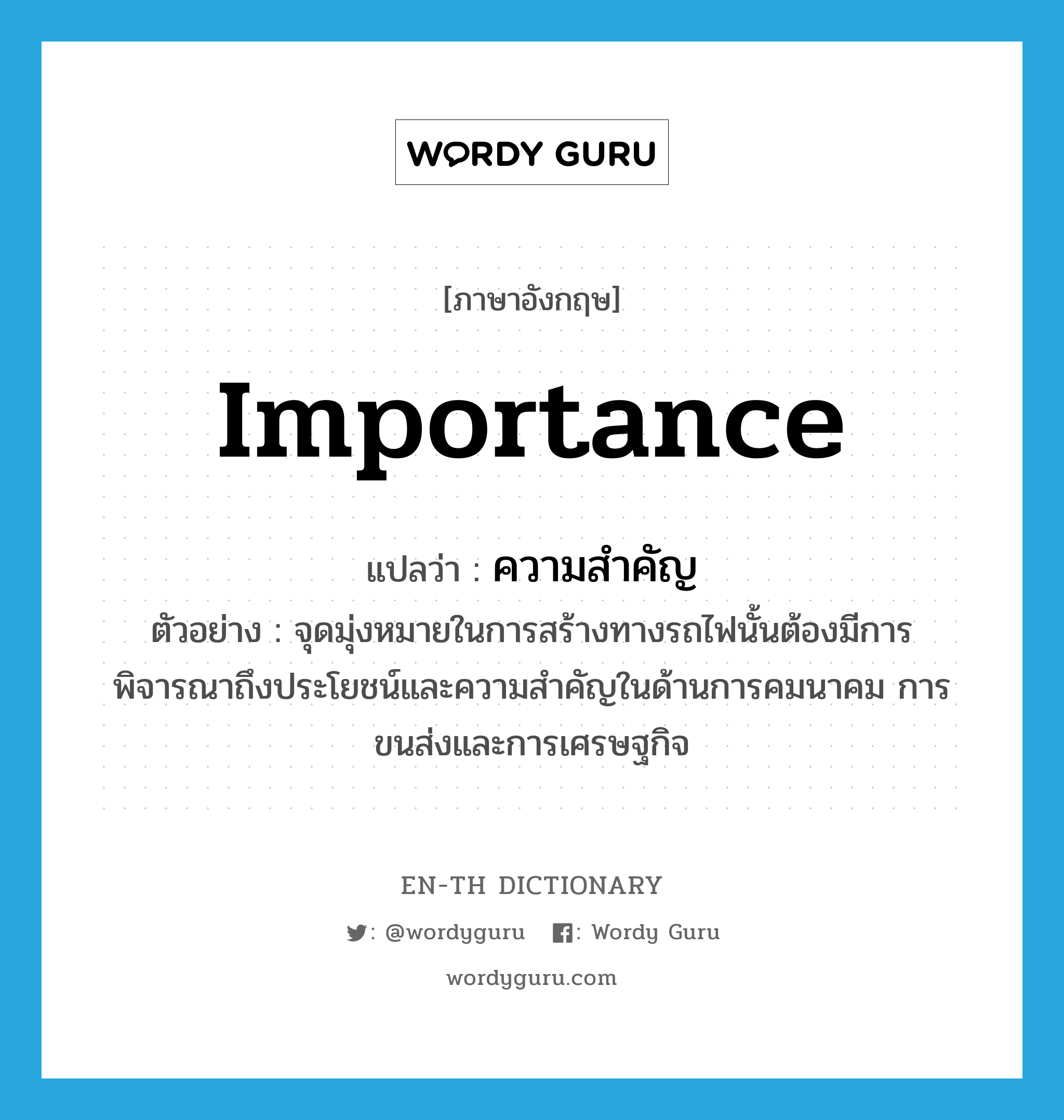 importance แปลว่า?, คำศัพท์ภาษาอังกฤษ importance แปลว่า ความสำคัญ ประเภท N ตัวอย่าง จุดมุ่งหมายในการสร้างทางรถไฟนั้นต้องมีการพิจารณาถึงประโยชน์และความสำคัญในด้านการคมนาคม การขนส่งและการเศรษฐกิจ หมวด N