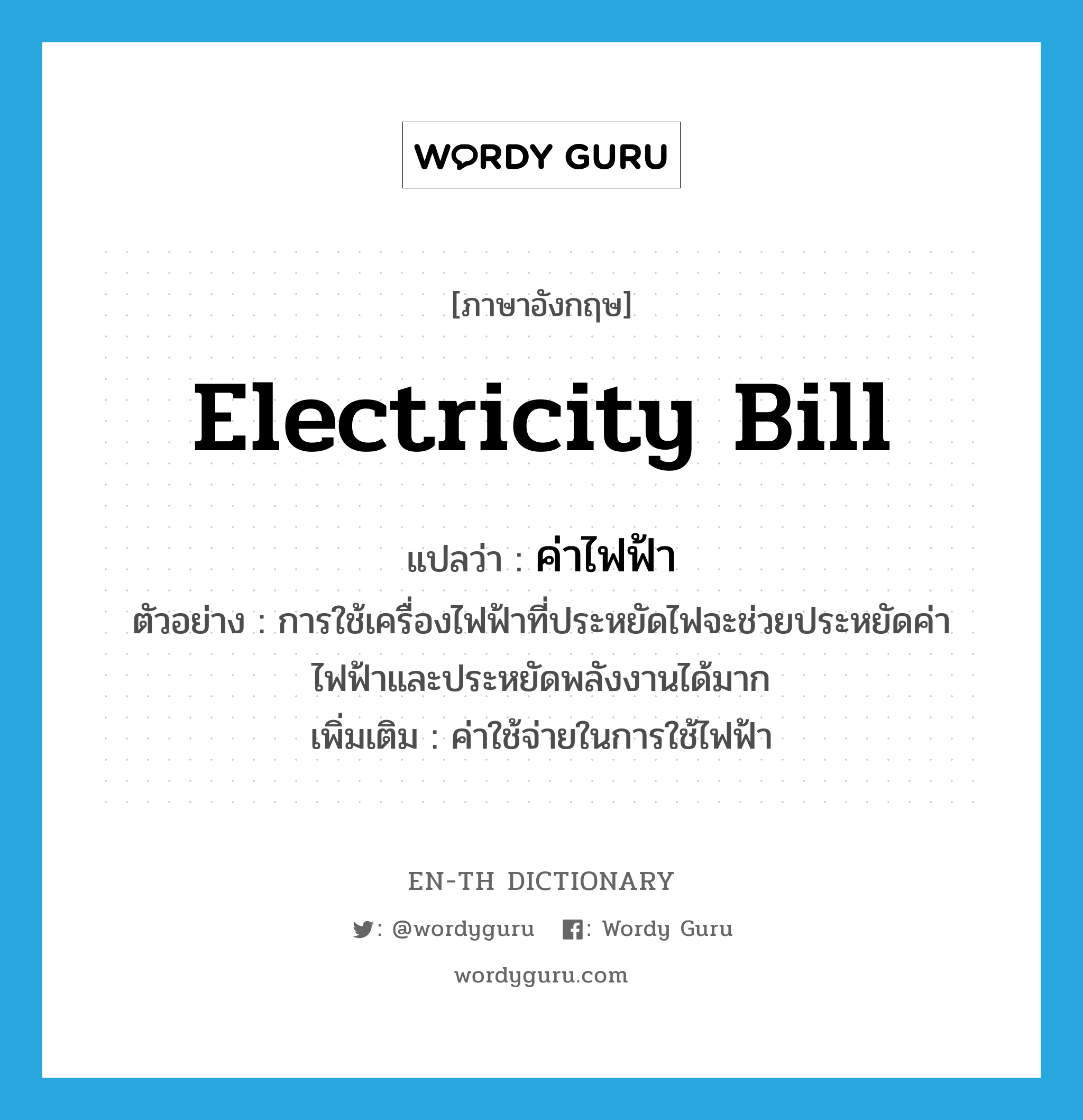 electricity bill แปลว่า?, คำศัพท์ภาษาอังกฤษ electricity bill แปลว่า ค่าไฟฟ้า ประเภท N ตัวอย่าง การใช้เครื่องไฟฟ้าที่ประหยัดไฟจะช่วยประหยัดค่าไฟฟ้าและประหยัดพลังงานได้มาก เพิ่มเติม ค่าใช้จ่ายในการใช้ไฟฟ้า หมวด N