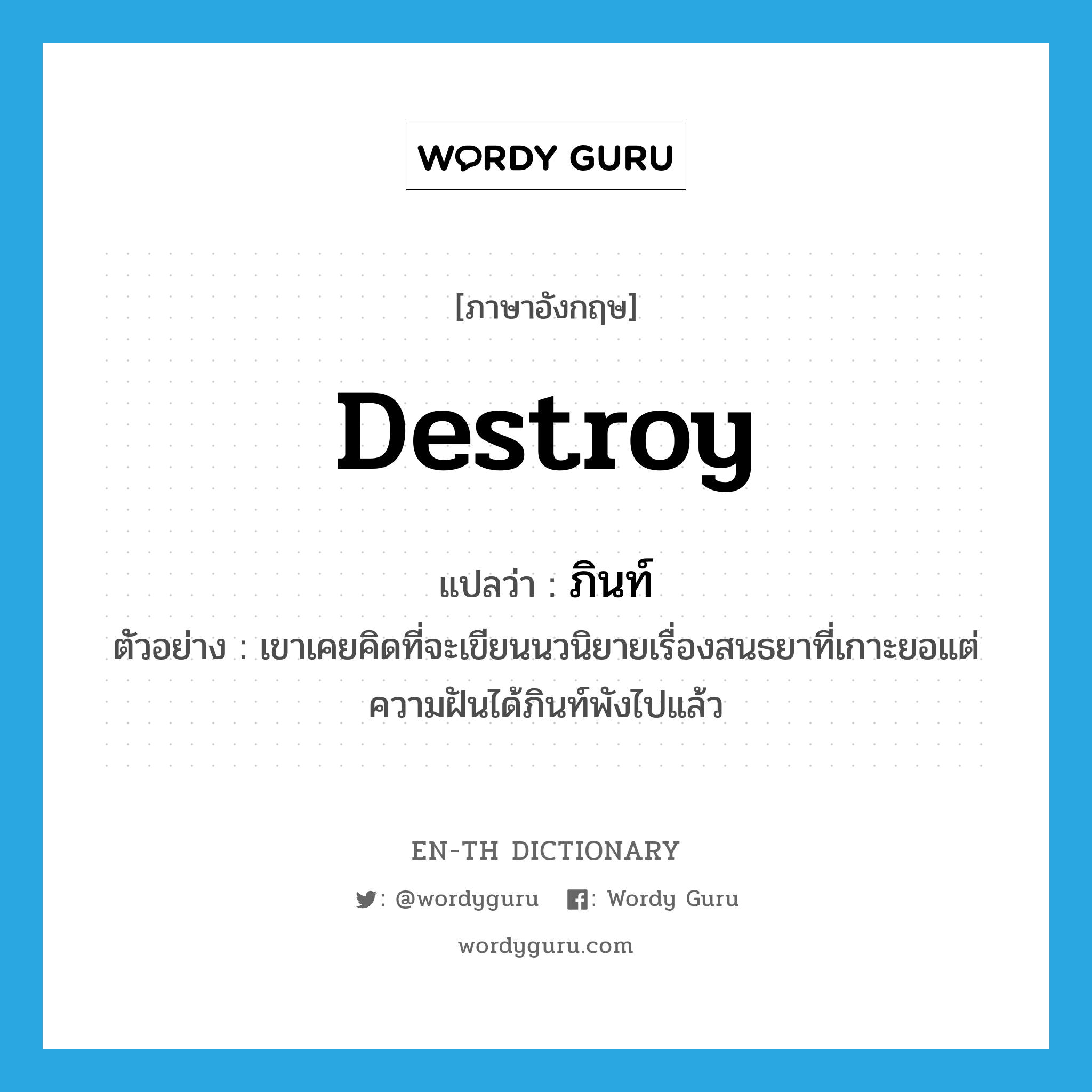 destroy แปลว่า?, คำศัพท์ภาษาอังกฤษ destroy แปลว่า ภินท์ ประเภท V ตัวอย่าง เขาเคยคิดที่จะเขียนนวนิยายเรื่องสนธยาที่เกาะยอแต่ความฝันได้ภินท์พังไปแล้ว หมวด V