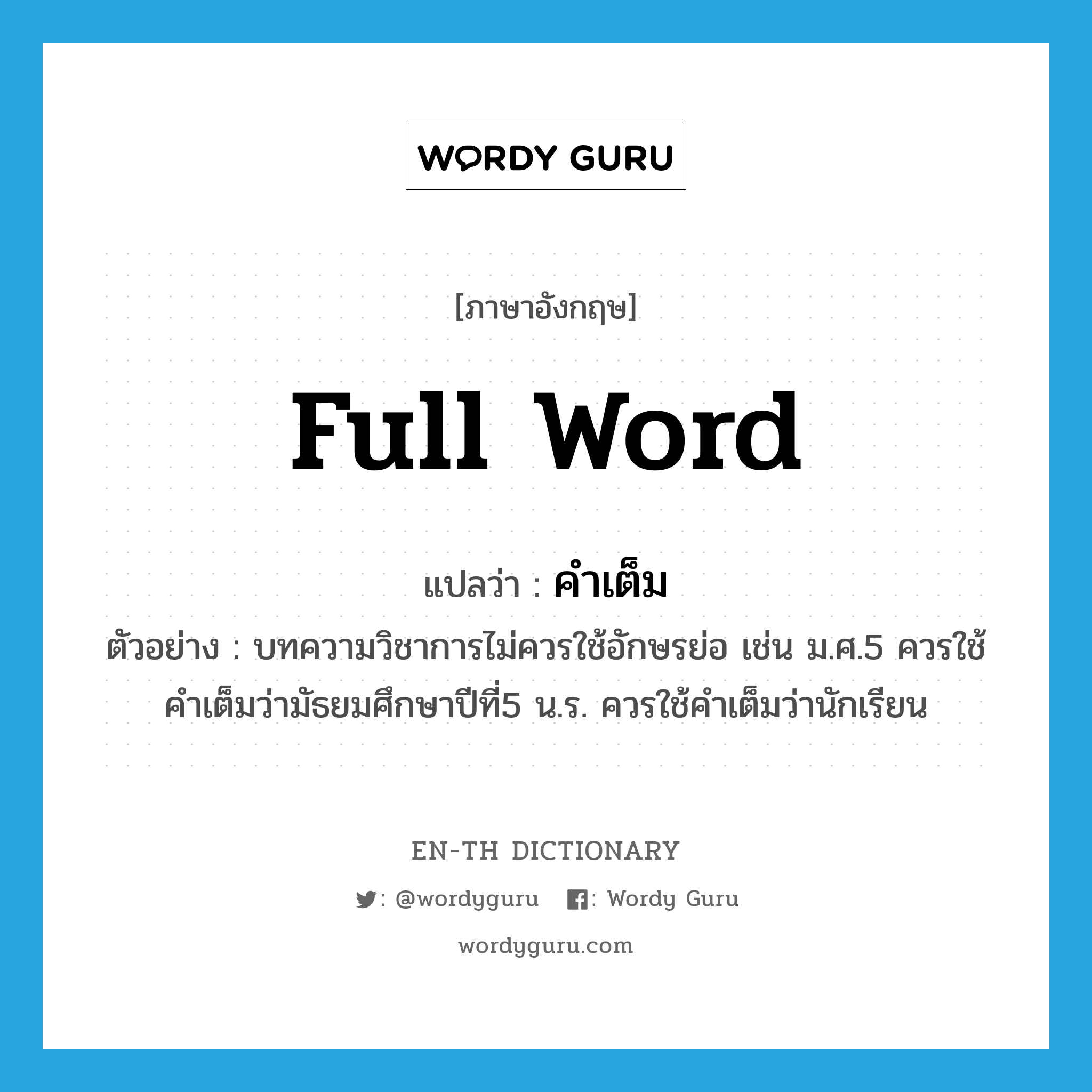 full word แปลว่า?, คำศัพท์ภาษาอังกฤษ full word แปลว่า คำเต็ม ประเภท N ตัวอย่าง บทความวิชาการไม่ควรใช้อักษรย่อ เช่น ม.ศ.5 ควรใช้คำเต็มว่ามัธยมศึกษาปีที่5 น.ร. ควรใช้คำเต็มว่านักเรียน หมวด N